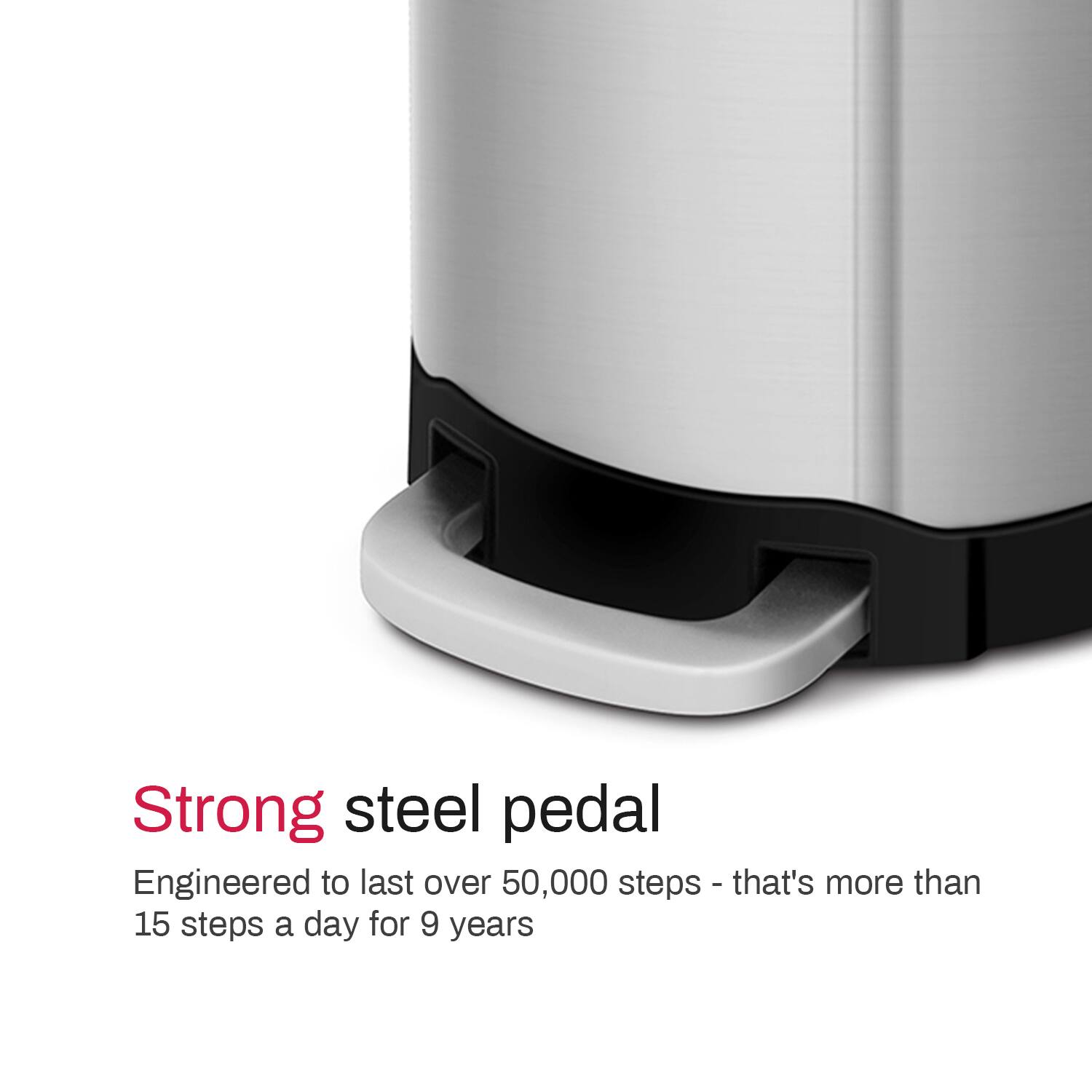 Strong steel pedal

Engineered to last over 50,000 steps - that's more than 15 steps a day for 9 years