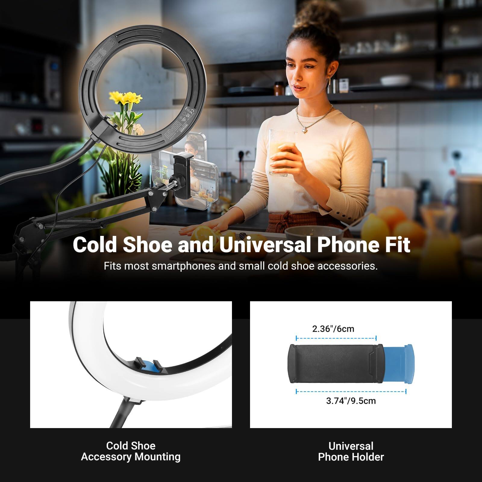 Cold Shoe and Universal Phone Fit  
Fits most smartphones and small cold shoe accessories.

Cold Shoe Accessory Mounting

Universal Phone Holder

2.36"/6cm  
3.74"/9.5cm