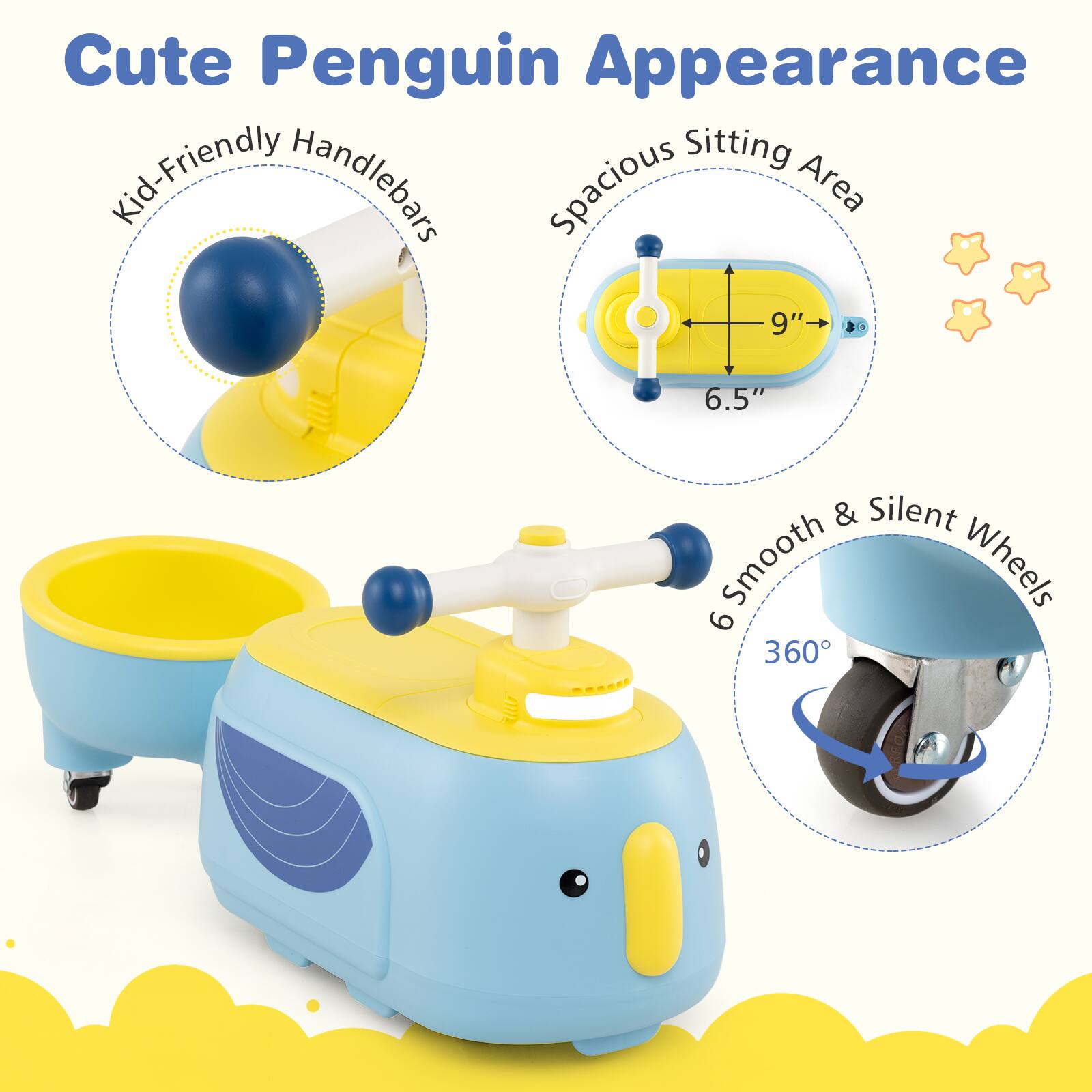 Cute Penguin Appearance

- Kid-Friendly Handlebars
- Spacious Sitting Area: 9" x 6.5"
- 6 Smooth & Silent Wheels
- 360°
