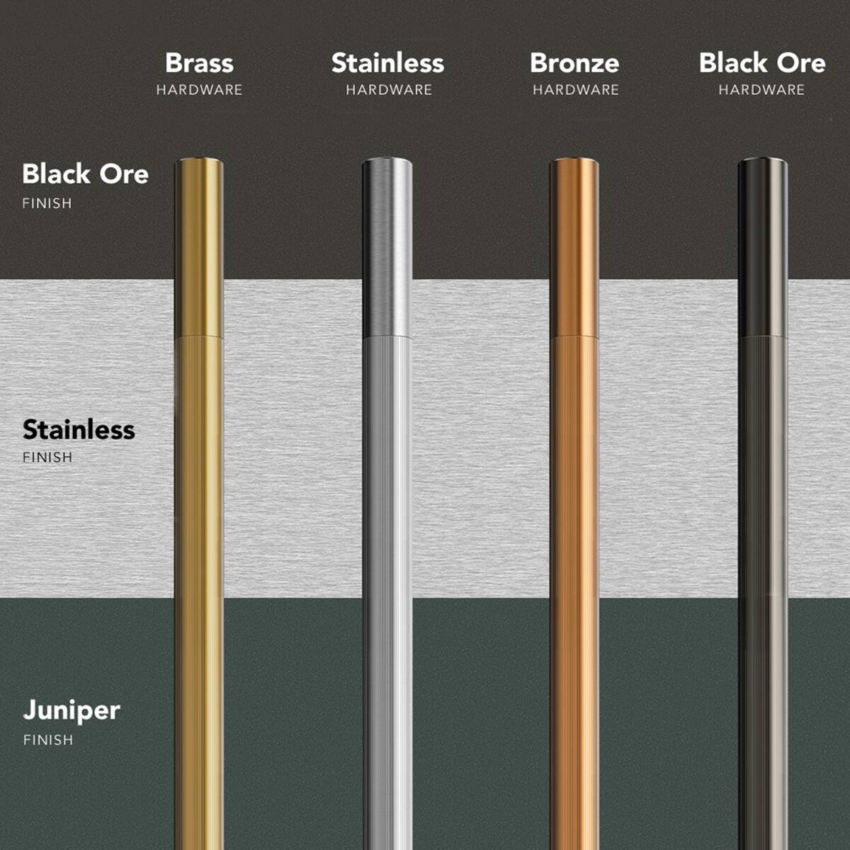 Brass HARDWARE  
Stainless HARDWARE  
Bronze HARDWARE  
Black Ore HARDWARE  
Black Ore FINISH  
Stainless FINISH  
Juniper FINISH