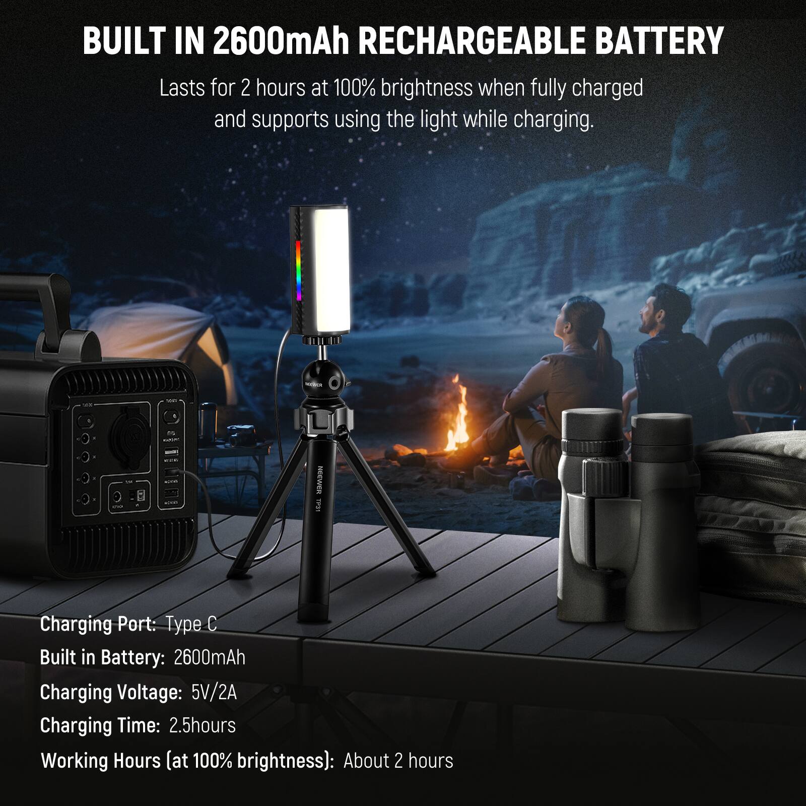 BUILT IN 2600mAh RECHARGEABLE BATTERY  
Lasts for 2 hours at 100% brightness when fully charged and supports using the light while charging.

- Charging Port: Type C  
- Built in Battery: 2600mAh  
- Charging Voltage: 5V/2A  
- Charging Time: 2.5 hours  
- Working Hours (at 100% brightness): About 2 hours