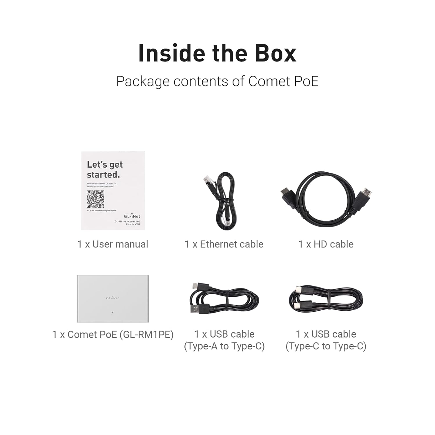 Inside the Box  
Package contents of Comet PoE

Let's get started.

1 x User manual  
1 x Ethernet cable  
1 x HD cable  
1 x Comet PoE (GL-RM1PE)  
1 x USB cable (Type-A to Type-C)  
1 x USB cable (Type-C to Type-C)