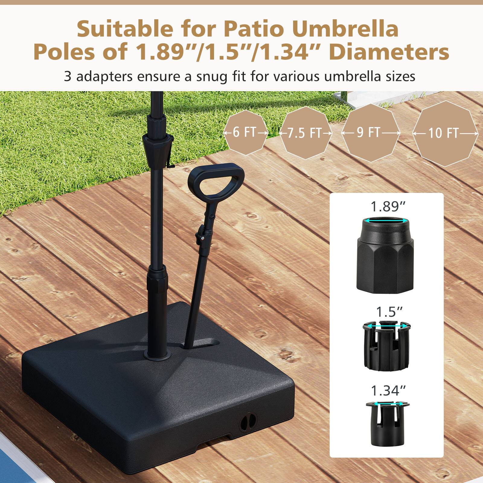 Suitable for Patio Umbrella Poles of 1.89"/1.5"/1.34" Diameters  
3 adapters ensure a snug fit for various umbrella sizes  

6 FT - 7.5 FT - 9 FT - 10 FT  

1.89"  
1.5"  
1.34"