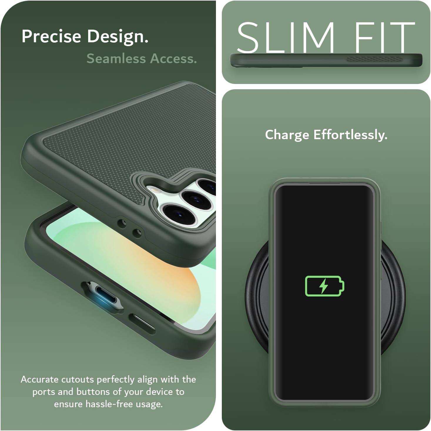 Precise Design.  
Seamless Access.  

SLIM FIT  

Charge Effortlessly.  

Accurate cutouts perfectly align with the ports and buttons of your device to ensure hassle-free usage.