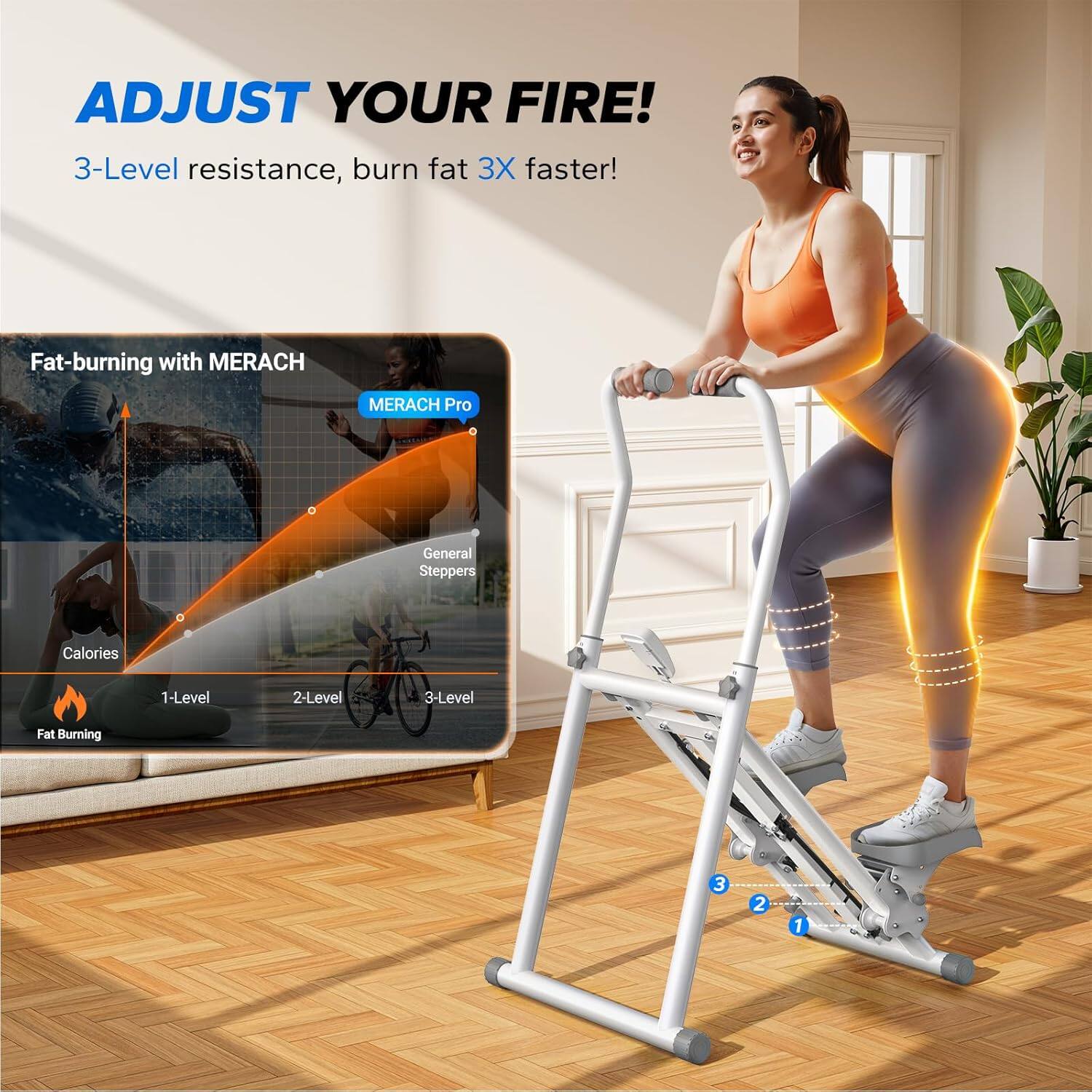 ADJUST YOUR FIRE!  
3-Level resistance, burn fat 3X faster!  

Fat-burning with MERACH  
MERACH Pro  
General Steppers  

Calories  
1-Level 2-Level 3-Level  
Fat Burning  

3 2 1
