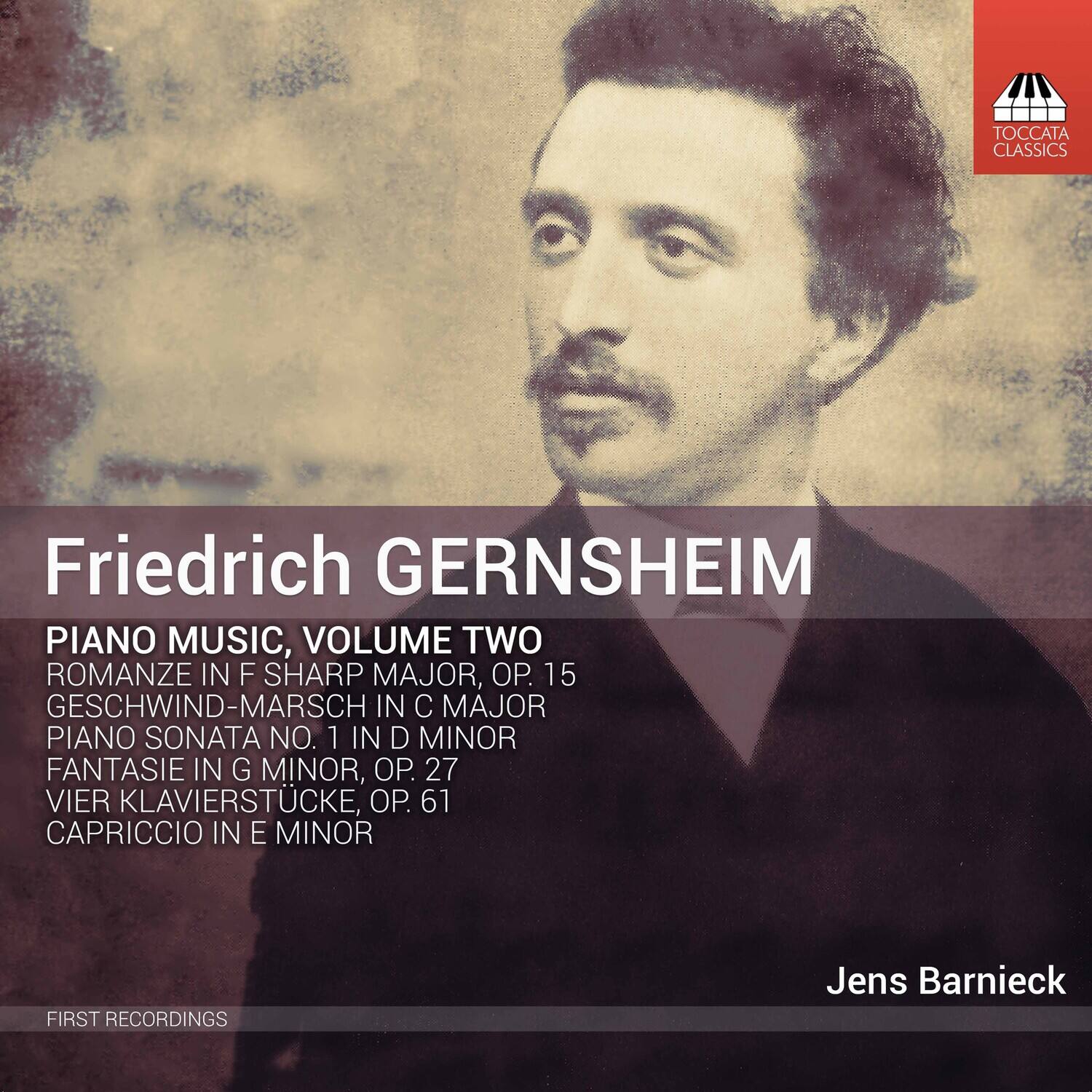Friedrich Gernsheim

Piano Music, Volume Two

- Romanze in F Sharp Major, Op. 15
- Geschwind-Marsch in C Major
- Piano Sonata No. 1 in D Minor
- Fantasie in G Minor, Op. 27
- Vier Klavierstücke, Op. 61
- Capriccio in E Minor

First Recordings

Jens Barnieck
