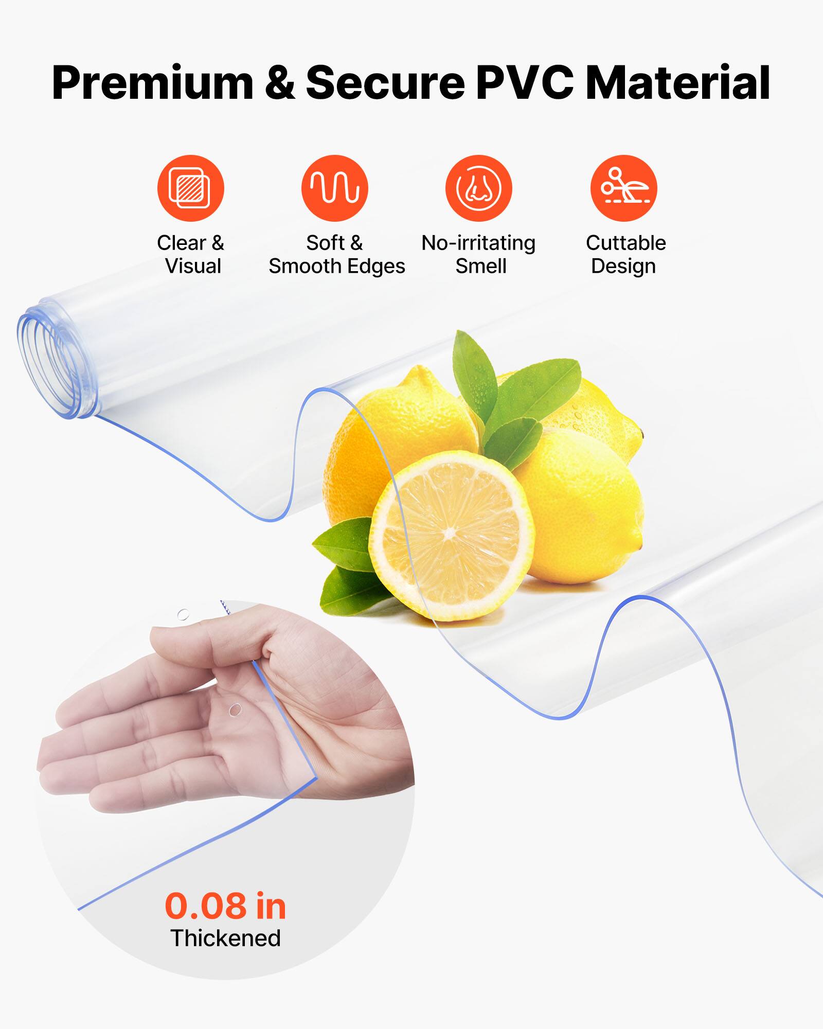 Premium & Secure PVC Material  
Clear & Visual  
Soft & Smooth Edges  
No-irritating Smell  
Cuttable Design  
0.08 in Thickened