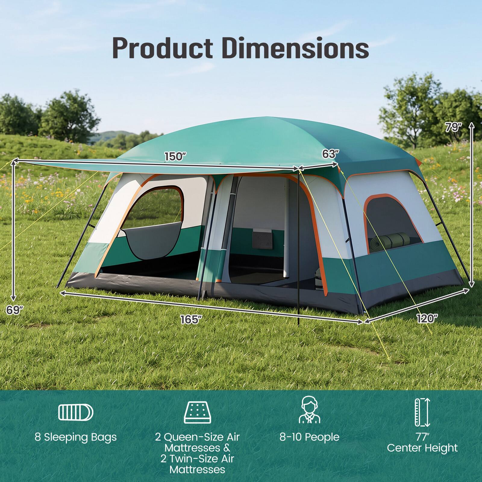 Product Dimensions

79"  
150"  
63"  
69"  
165"  
120"  

8 Sleeping Bags  
2 Queen-Size Air Mattresses & 2 Twin-Size Air Mattresses  
8-10 People  
77" Center Height