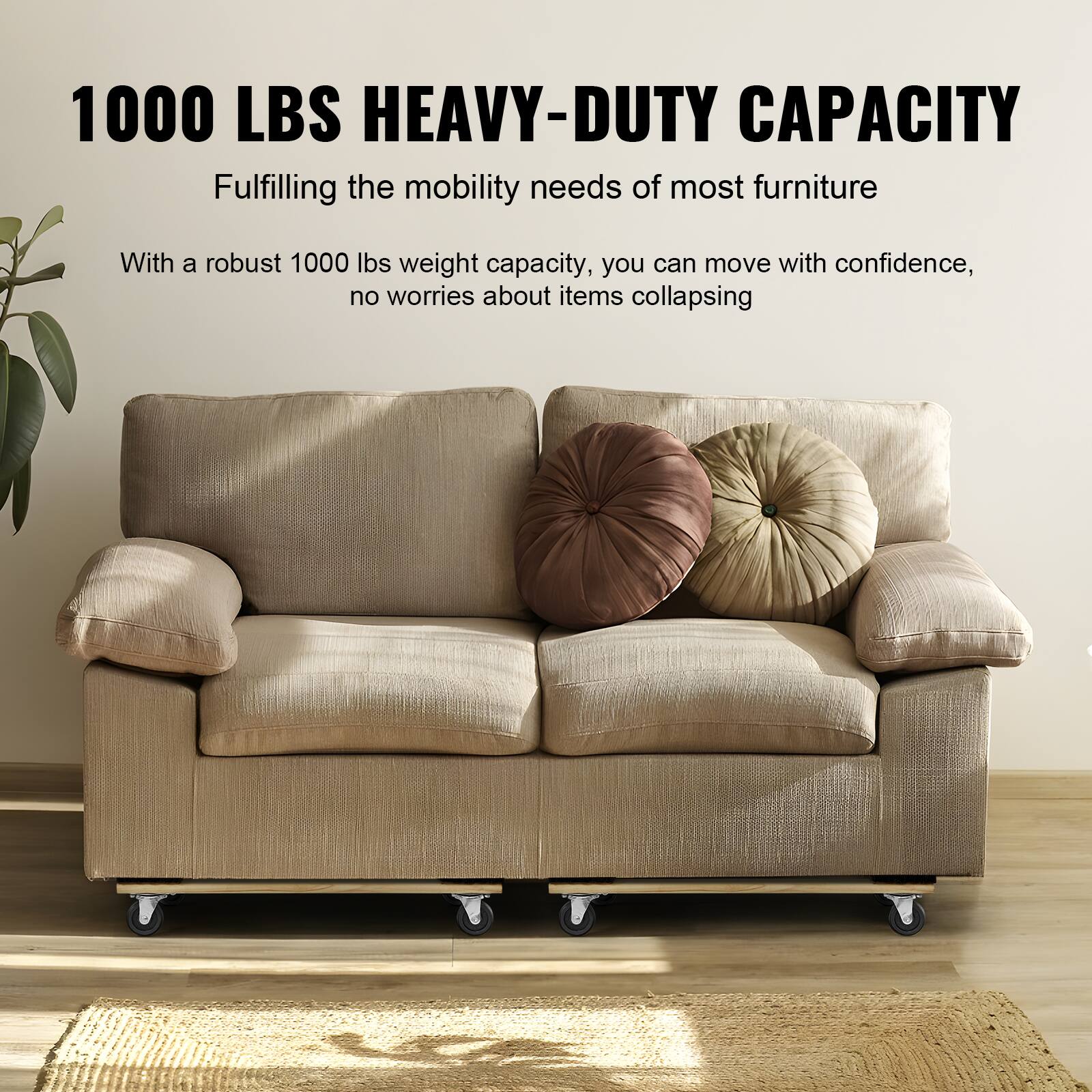 1000 LBS HEAVY-DUTY CAPACITY  
Fulfilling the mobility needs of most furniture  

With a robust 1000 lbs weight capacity, you can move with confidence, no worries about items collapsing