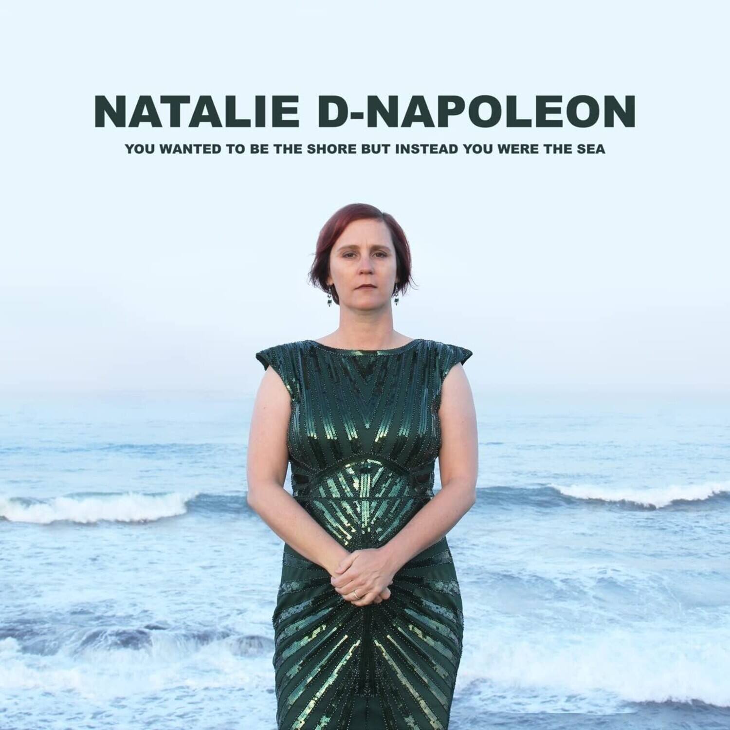 NATALIE D-NAPOLEON  
YOU WANTED TO BE THE SHORE BUT INSTEAD YOU WERE THE SEA