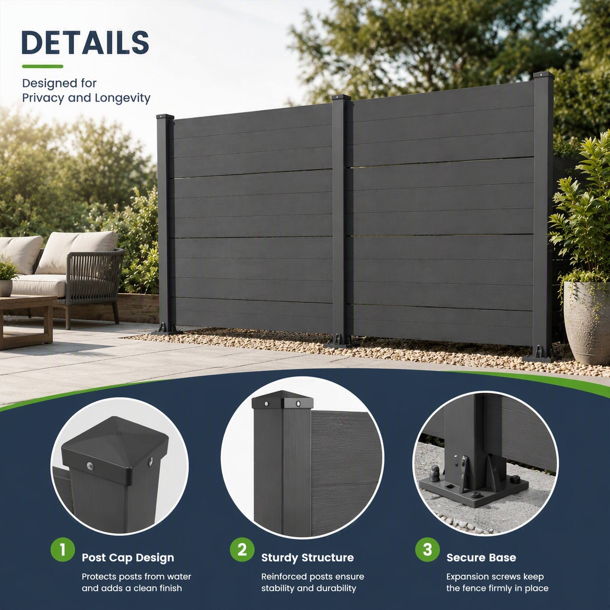 DETAILS
Designed for Privacy and Longevity

1. Post Cap Design
   Protects posts from water and adds a clean finish

2. Sturdy Structure
   Reinforced posts ensure stability and durability

3. Secure Base
   Expansion screws keep the fence firmly in place