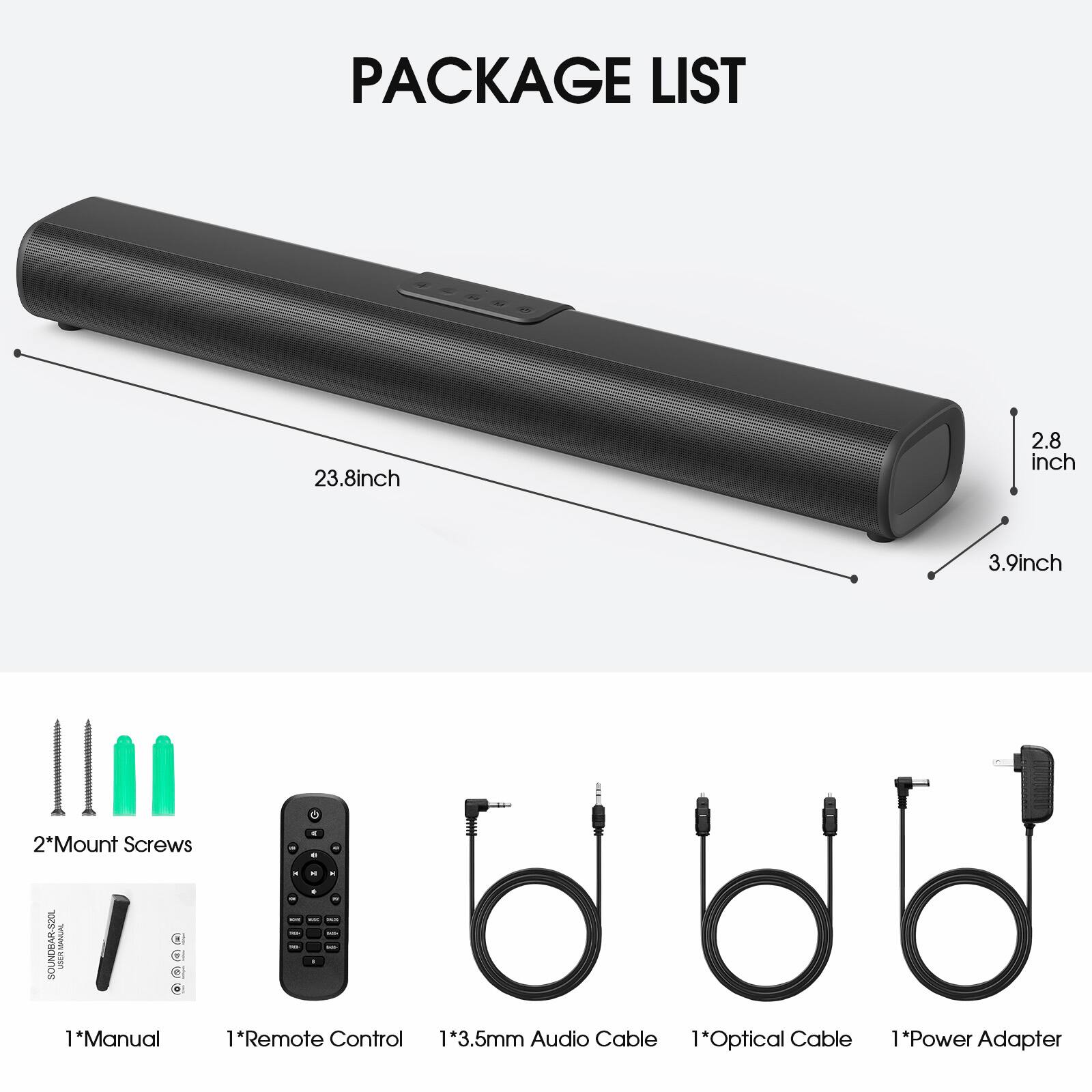 PACKAGE LIST

- 23.8 inch
- 2.8 inch
- 3.9 inch

- 2*Mount Screws
- 1*Manual
- 1*Remote Control
- 1*3.5mm Audio Cable
- 1*Optical Cable
- 1*Power Adapter