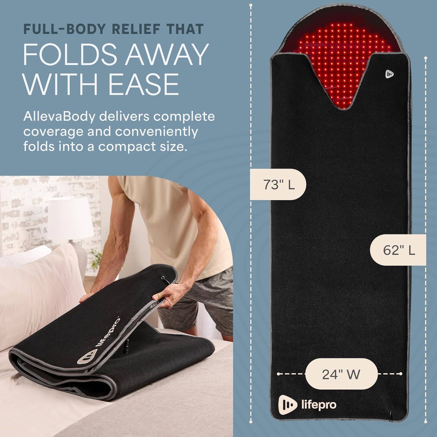 FULL-BODY RELIEF THAT FOLDS AWAY WITH EASE

AllevaBody delivers complete coverage and conveniently folds into a compact size.

73" L  
62" L  
24" W  

life pro
