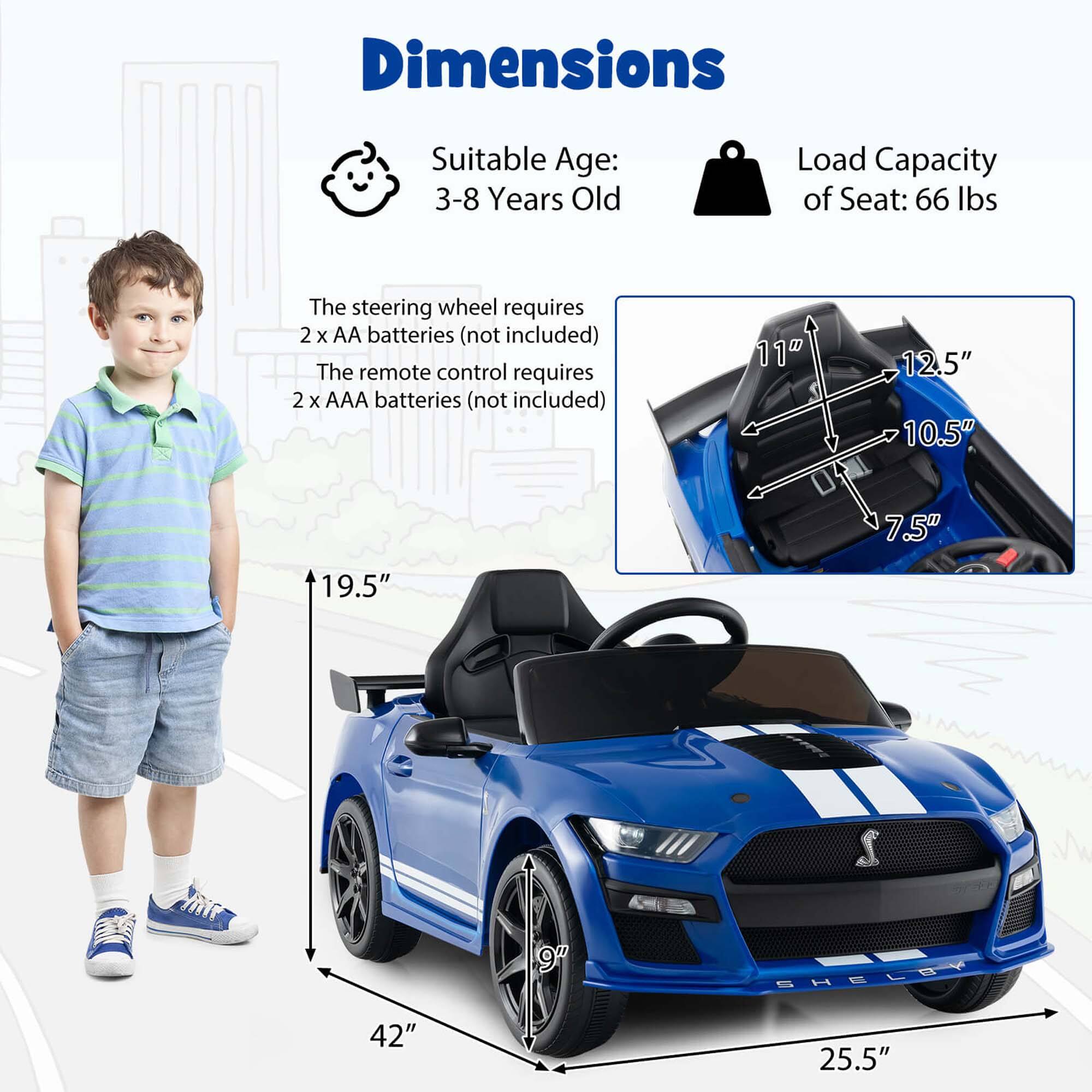 Dimensions  
Suitable Age: 3-8 Years Old  
Load Capacity of Seat: 66 lbs  

The steering wheel requires 2 x AA batteries (not included)  
The remote control requires 2 x AAA batteries (not included)  

11"  
12.5"  
10.5"  
7.5"  
19.5"  
42"  
25.5"