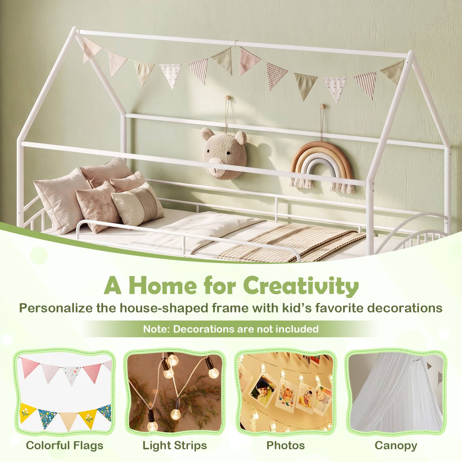 A Home for Creativity  
Personalize the house-shaped frame with kid's favorite decorations  
Note: Decorations are not included  
Colorful Flags  
Light Strips  
Photos  
Canopy