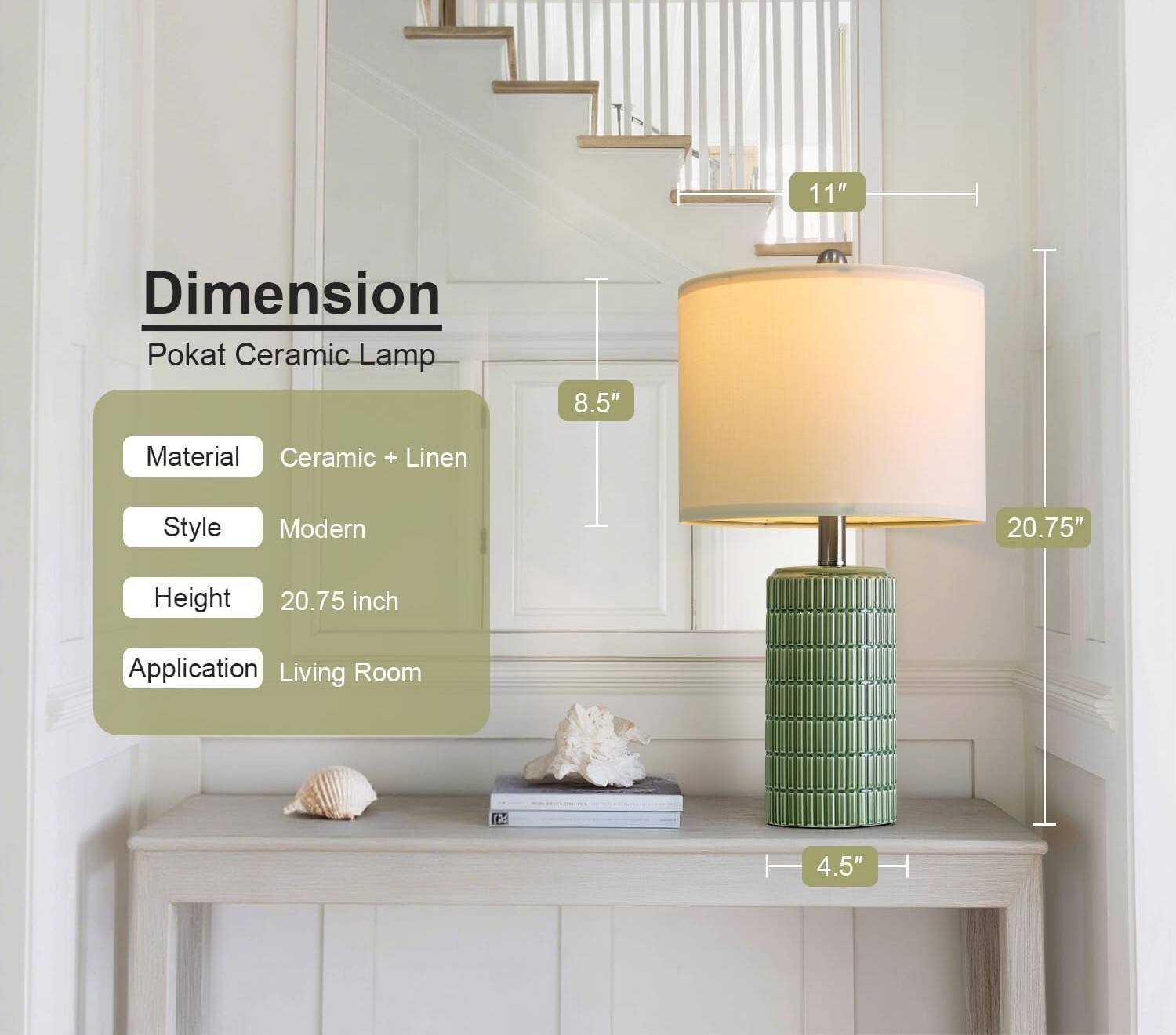 - Dimension: Pokat Ceramic Lamp
- Material: Ceramic + Linen
- Style: Modern
- Height: 20.75 inch
- Application: Living Room
- 11"
- 8.5"
- 20.75"
- 4.5"
