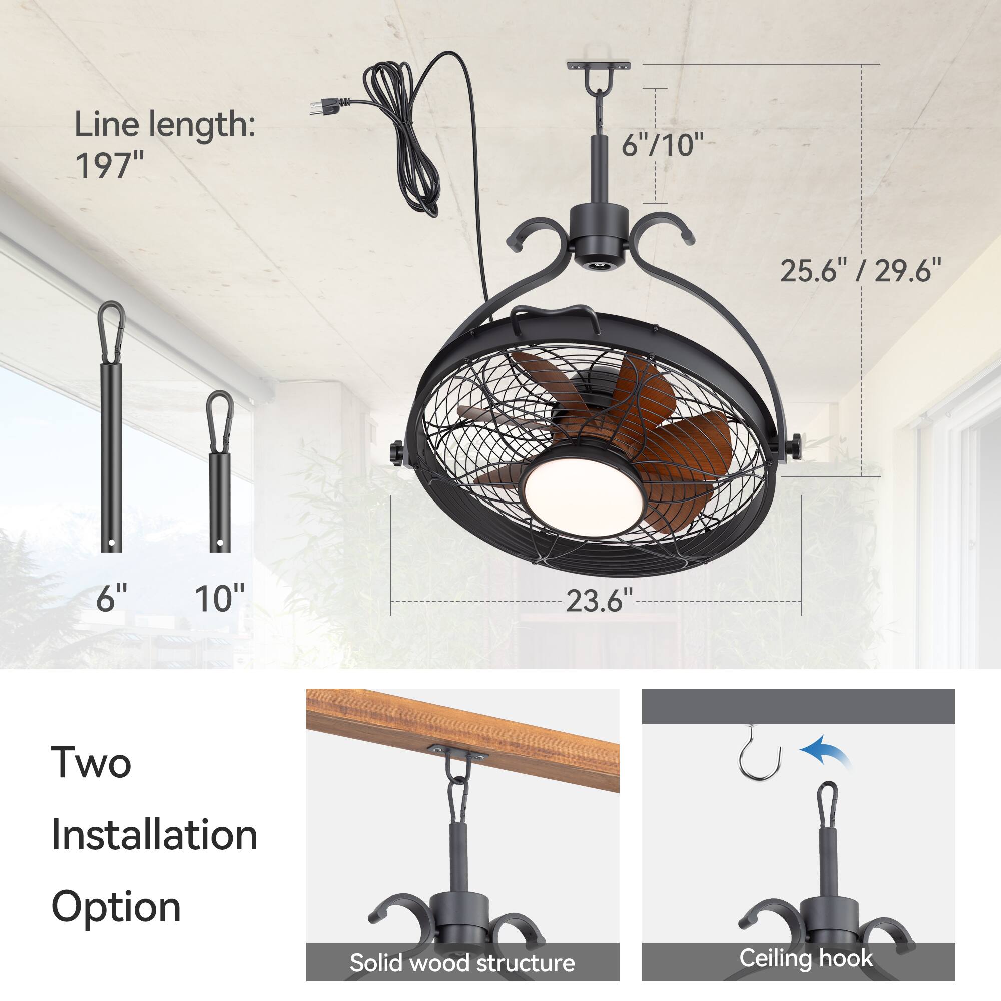 Line length: 197"

6" / 10"

25.6" / 29.6"

23.6"

Two Installation Option

Solid wood structure

Ceiling hook