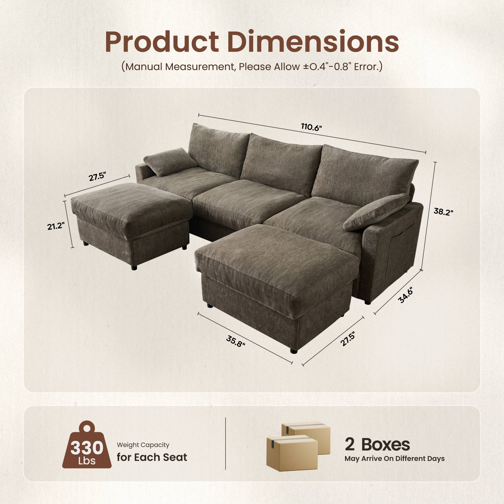 Product Dimensions (Manual Measurement, Please Allow +0.4"-0.8" Error.)

110.6"
27.5"
21.2"
38.2"
35.8"
27.5"
34.6"

330 Weight Capacity Lbs for Each Seat

2 Boxes May Arrive On Different Days