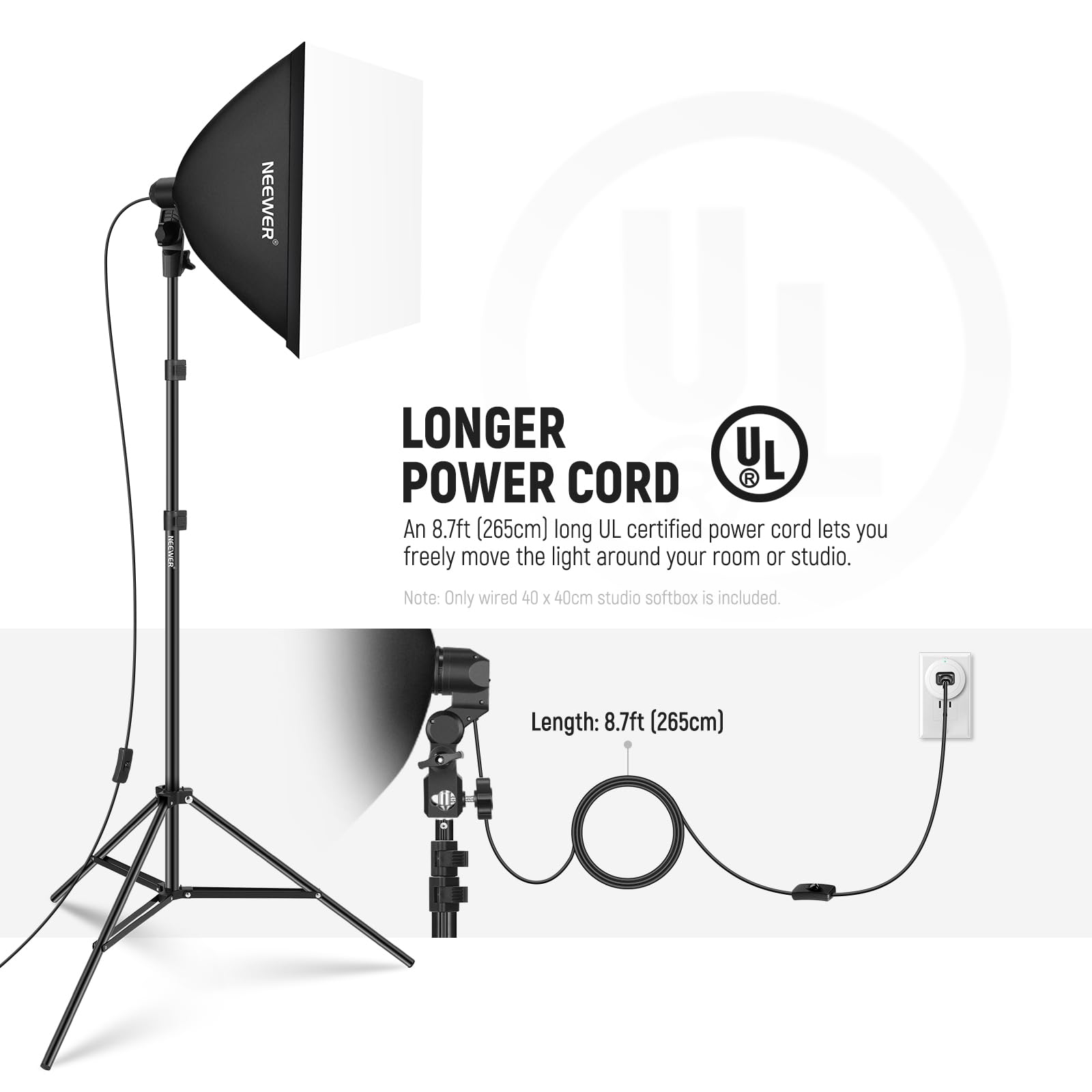 NEEWER LONGER POWER CORD

An 8.7ft (265cm) long UL certified power cord lets you freely move the light around your room or studio. Note: Only wired 40 x 40cm studio softbox is included. Length: 8.7ft (265cm)