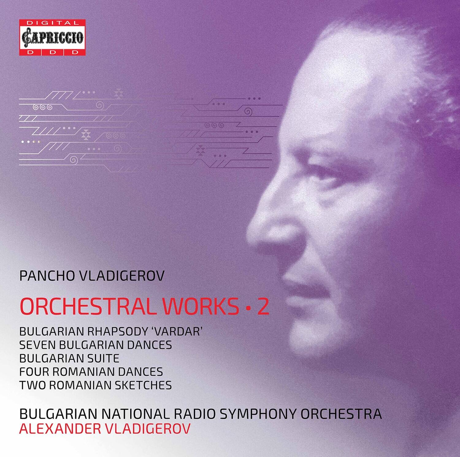 DIGITAL CAPRICCIO  
DDD  

PANCHO VLADIGEROV  
ORCHESTRAL WORKS • 2  

BULGARIAN RHAPSODY 'VARDAR'  
SEVEN BULGARIAN DANCES  
BULGARIAN SUITE  
FOUR ROMANIAN DANCES  
TWO ROMANIAN SKETCHES  

BULGARIAN NATIONAL RADIO SYMPHONY ORCHESTRA  
ALEXANDER VLADIGEROV