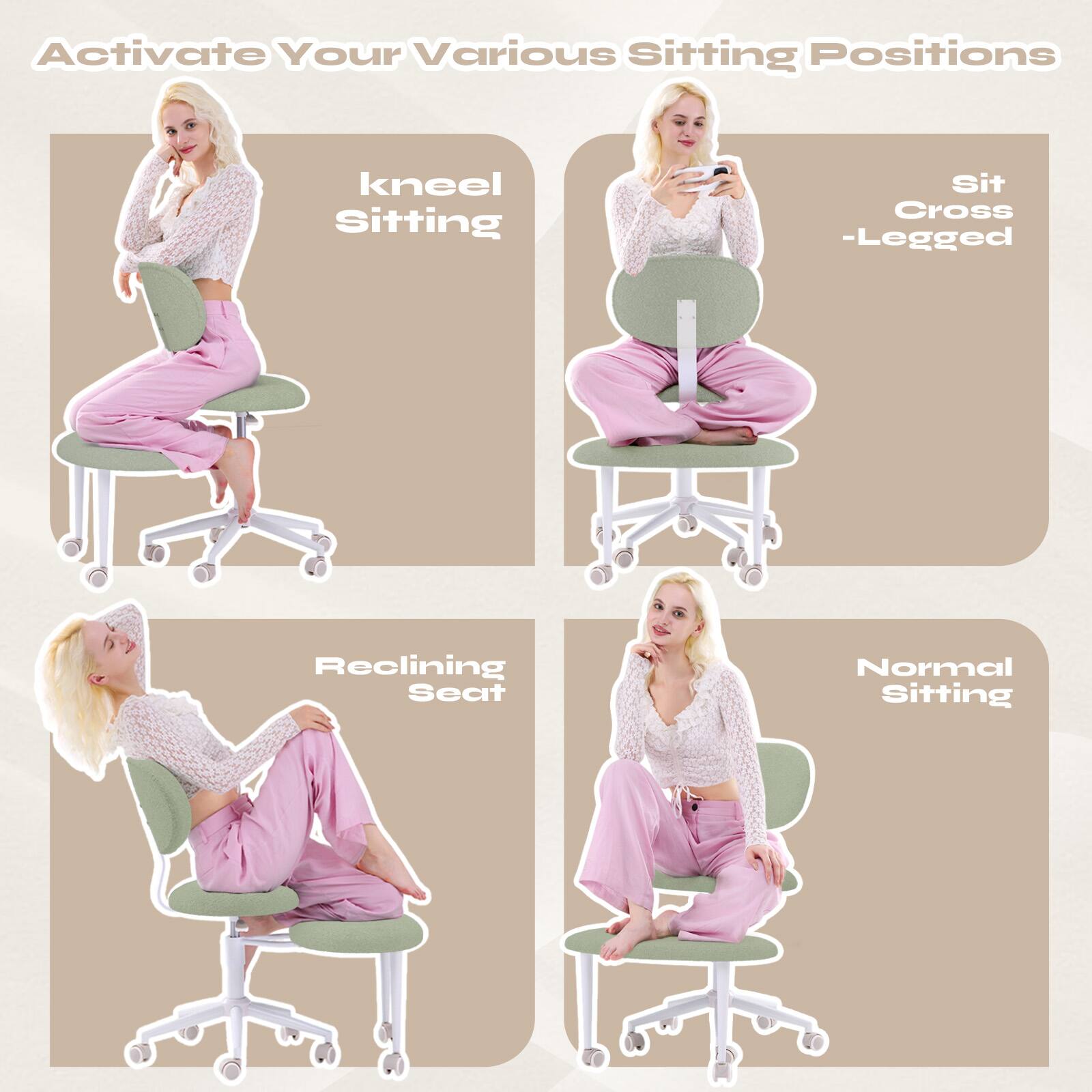 Activate Your Various Sitting Positions

- Kneel Sitting
- Sit Cross-Legged
- Reclining Seat
- Normal Sitting