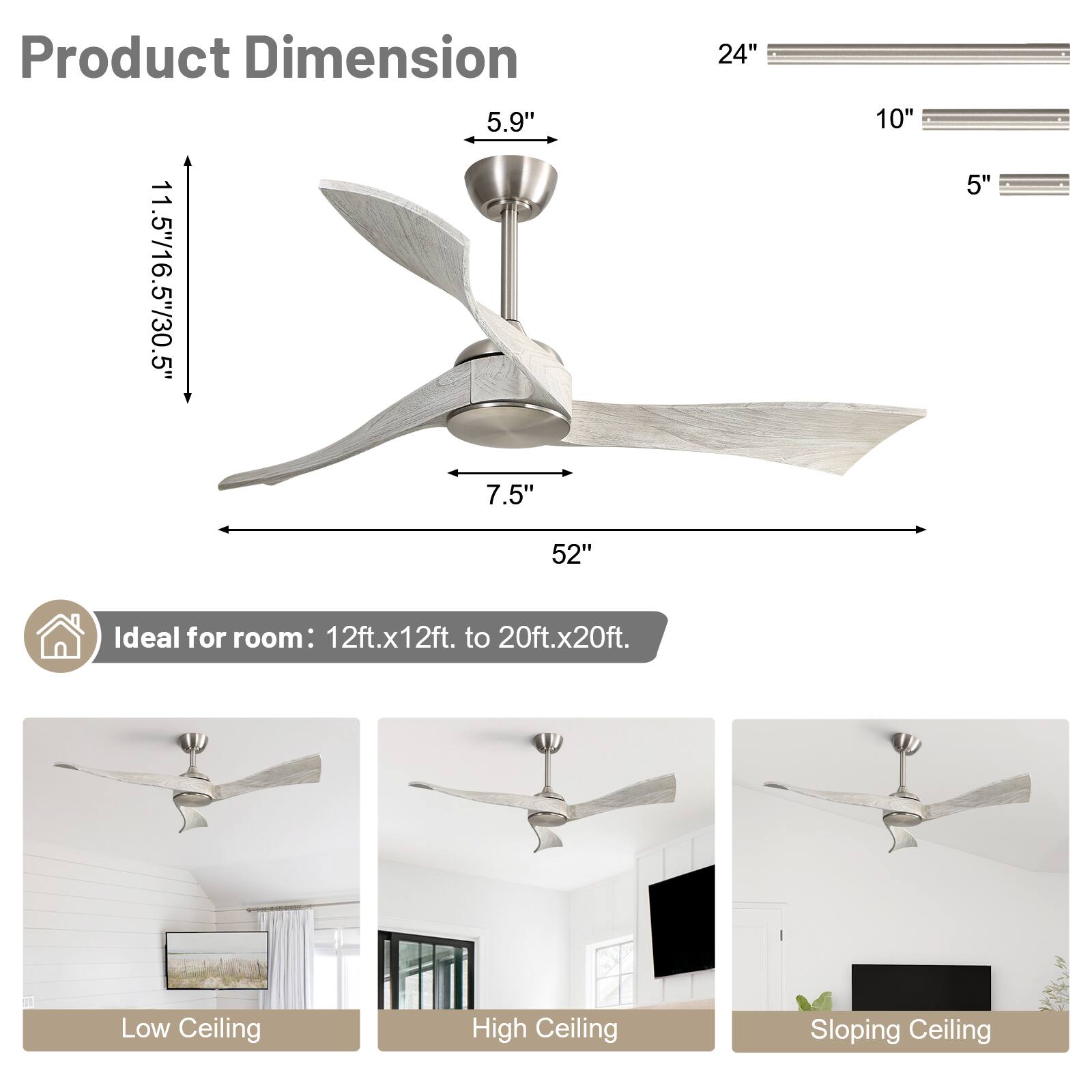 Product Dimension  
5.9"  
11.5"/16.5"/30.5"  
7.5"  
24"  
10"  
5"  
52"  

Ideal for room: 12ft.x12ft. to 20ft.x20ft.  

Low Ceiling  
High Ceiling  
Sloping Ceiling