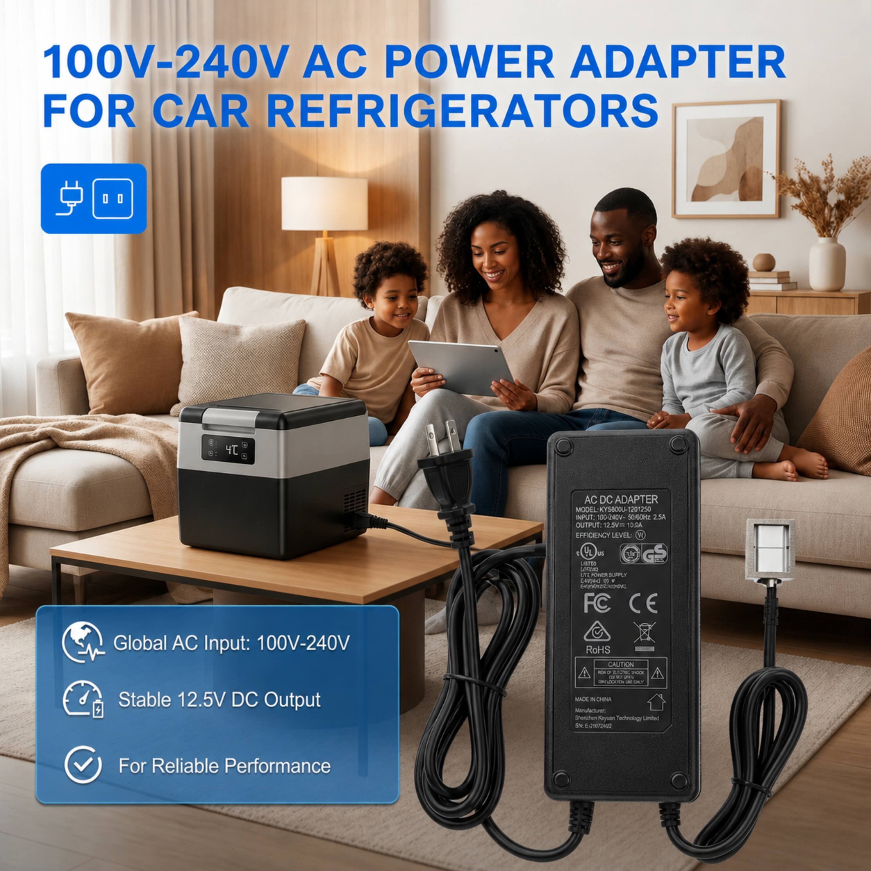 100V-240V AC POWER ADAPTER FOR CAR REFRIGERATORS

Global AC Input: 100V-240V  
Stable 12.5V DC Output  
For Reliable Performance

AC DC ADAPTER  
MODEL: KY-5800U-120/240V250  
INPUT: 100V-240V  
OUTPUT: 12.5V 10.0A  
EFFICIENCY LEVEL: 85%  
FC CE RoHS  
MADE IN CHINA  
Mandarin Technology Limited  
5K-2J-20170212