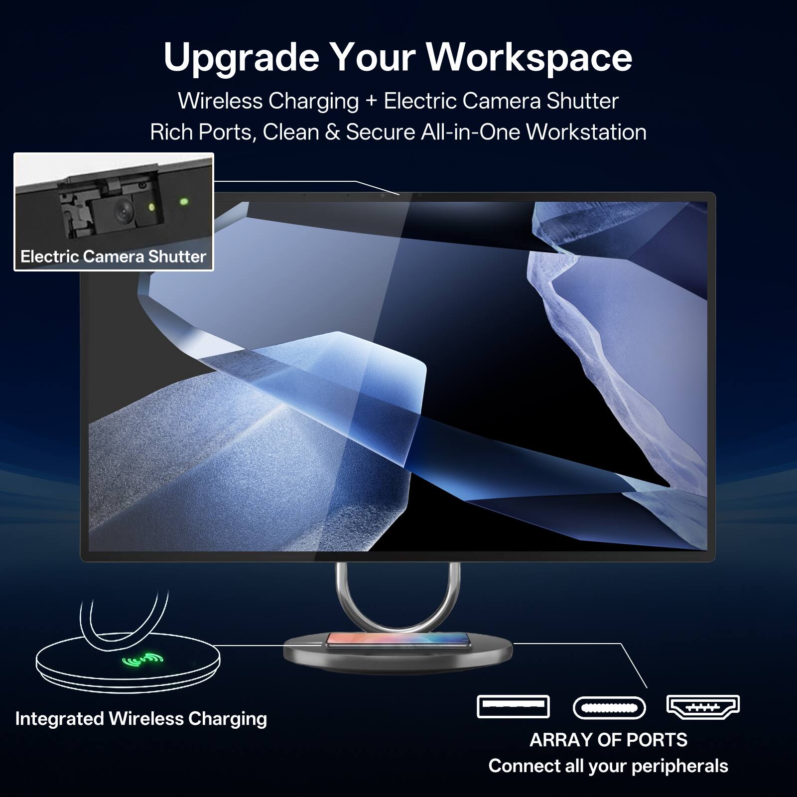 Upgrade Your Workspace  
Wireless Charging + Electric Camera Shutter  
Rich Ports, Clean & Secure All-in-One Workstation  

Electric Camera Shutter  

Integrated Wireless Charging  

ARRAY OF PORTS  
Connect all your peripherals