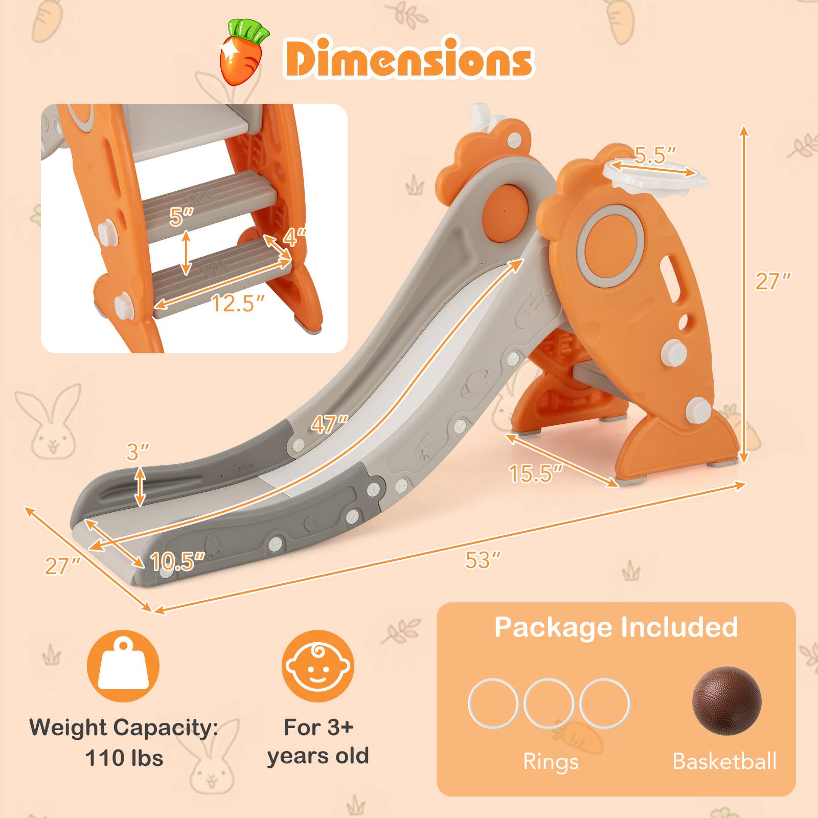 Dimensions:  
- 5.5"  
- 5"  
- 4"  
- 12.5"  
- 27"  
- 3"  
- 47"  
- 15.5"  
- 27"  
- 10.5"  
- 53"  

Package Included:  
- Rings  
- Basketball  

Weight Capacity: 110 lbs  
For 3+ years old