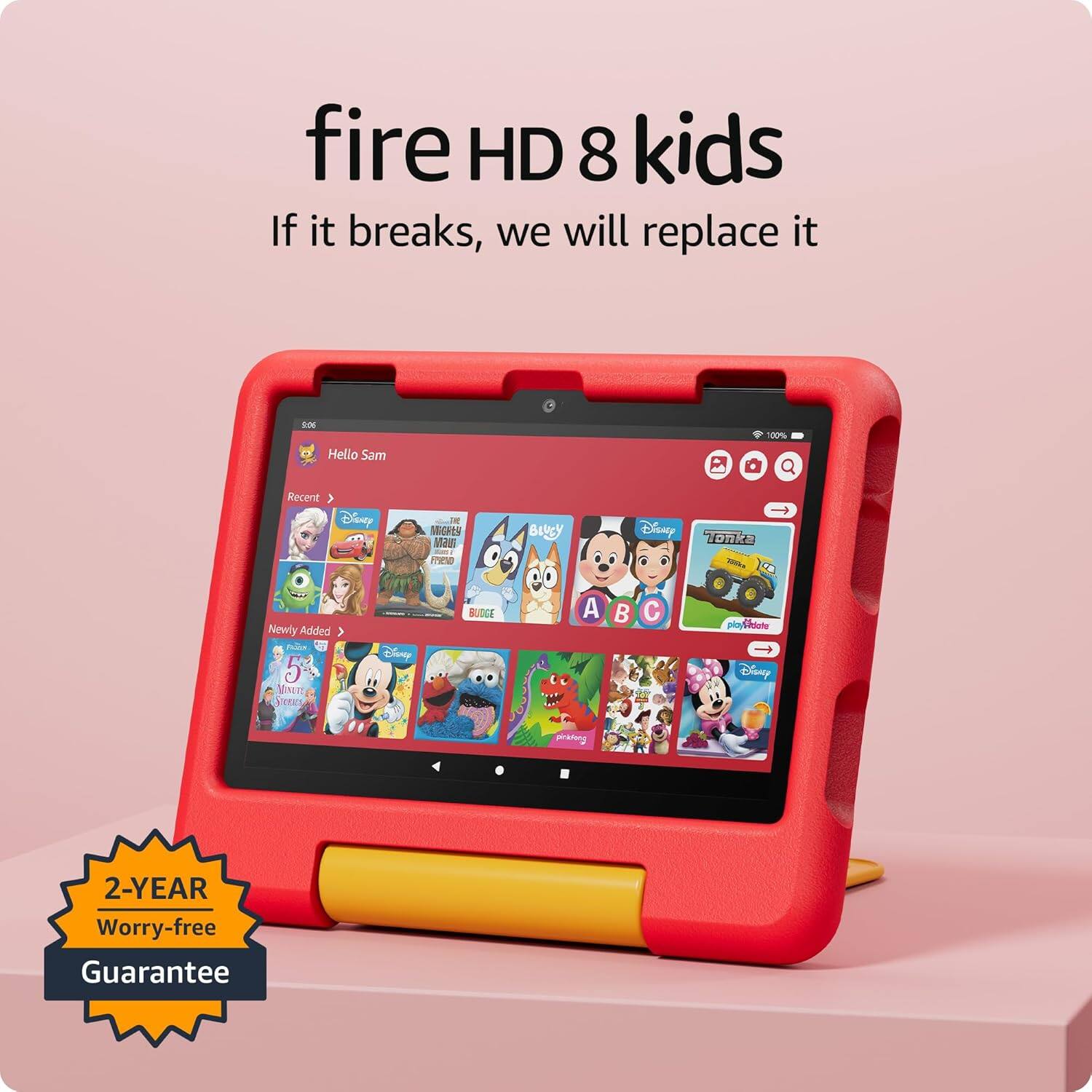 fire HD 8 kids  
If it breaks, we will replace it  

Hello Sam  
Recent >  
Disney  
Newly Added >  
Disney  
2-YEAR Worry-free Guarantee