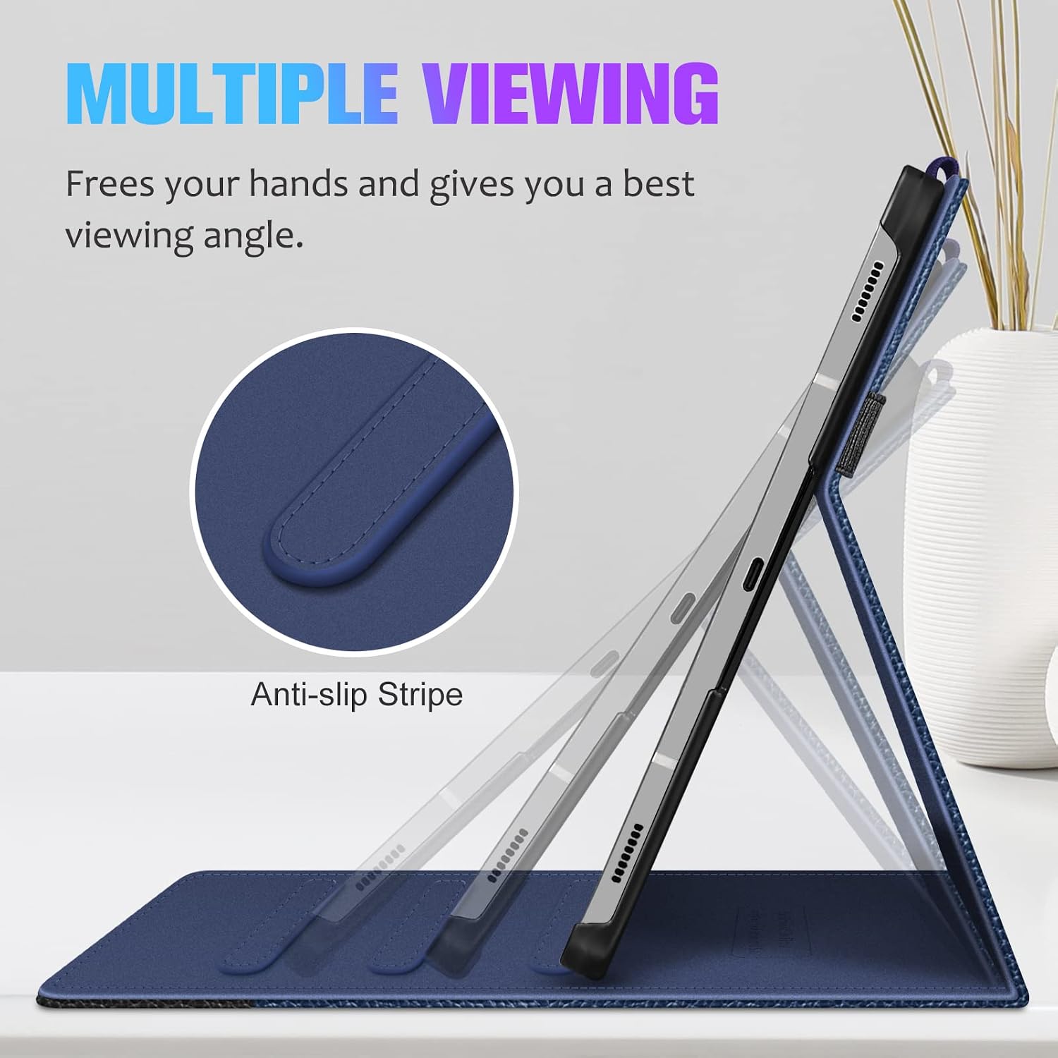 MULTIPLE VIEWING  
Frees your hands and gives you a best viewing angle.  
Anti-slip Stripe
