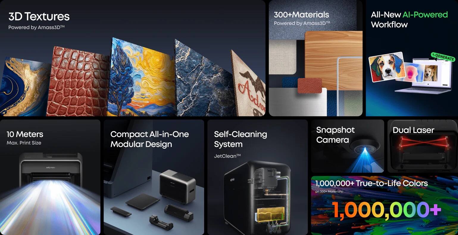 3D Textures  
Powered by Amass3D™

300+ Materials  
Powered by Amass3D™

All-New AI-Powered Workflow

10 Meters  
Max. Print Size

Compact All-in-One  
Modular Design

Self-Cleaning System  
JetClean™

Snapshot Camera

Dual Laser

1,000,000+ True-to-Life Colors  
on 300+ Materials

1,000,000+
