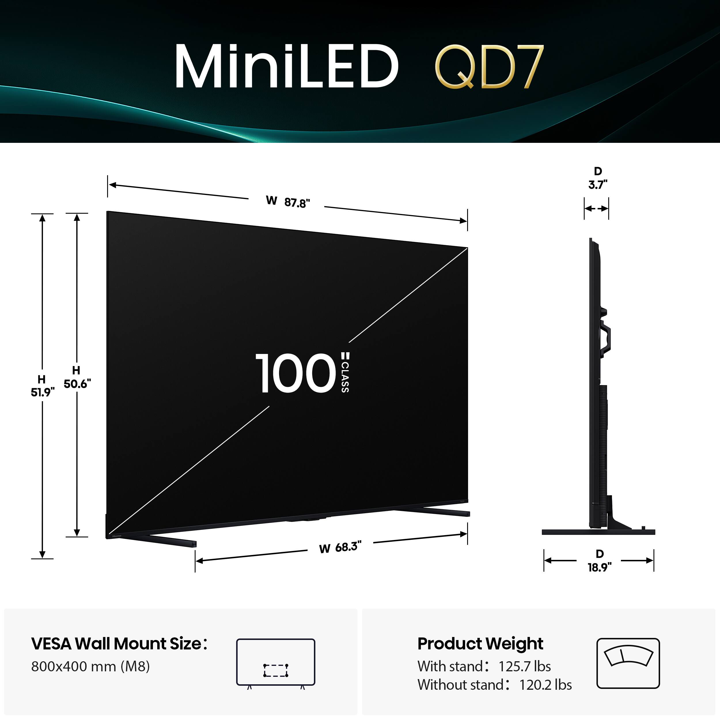 MiniLED QD7 W 87.8" D 3.7" H 50.6" VESA Wall Mount Size: 800x400 mm (M8) Product Weight With stand: 125.7 lbs Without stand: 120.2 lbs