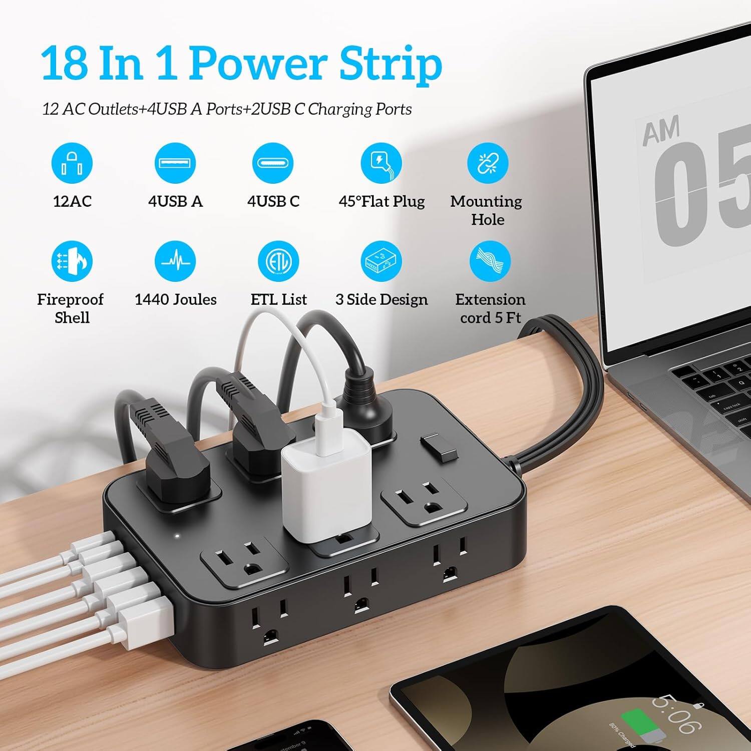18 In 1 Power Strip

12 AC Outlets + 4 USB A Ports + 2 USB C Charging Ports

- 12 AC
- 4 USB A
- 4 USB C
- 45° Flat Plug
- Mounting Hole
- Fireproof Shell
- 1440 Joules
- ETL List
- 3 Side Design
- Extension cord 5 Ft

5:06 AM