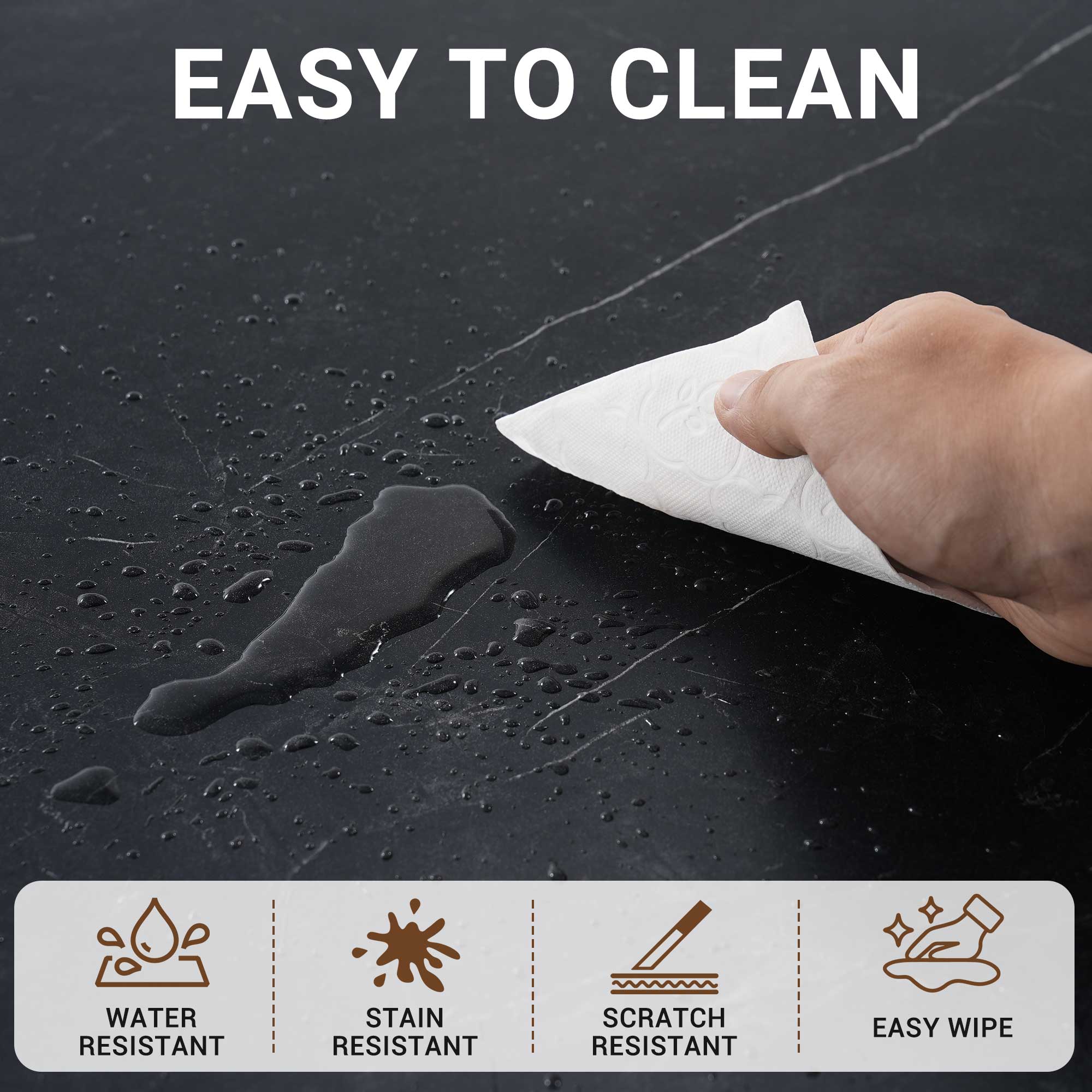 EASY TO CLEAN

WATER RESISTANT
STAIN RESISTANT
SCRATCH RESISTANT
EASY WIPE