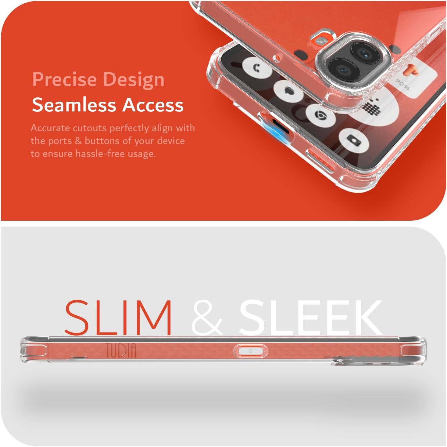Precise Design Seamless Access  
Accurate cutouts perfectly align with the ports & buttons of your device to ensure hassle-free usage.  

90% SLIM & SLEEK TUDIA