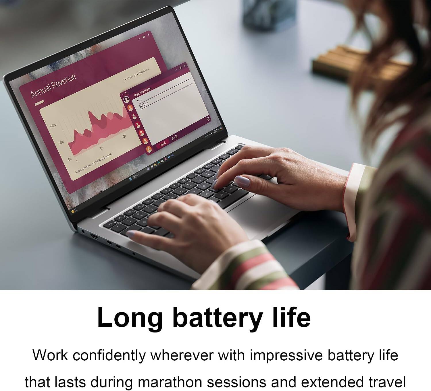 Revenue Annual  
Mea yese  
OWAX Revenue message  
New To:  
Subject:  
100%  
B  
50% 0% for reference. 0 only n report  
Analysis  
Gend  
-  
-  
4  
27 4  
-  
A  
-  
O  

Long battery life  
Work confidently wherever with impressive battery life that lasts during marathon sessions and extended travel
