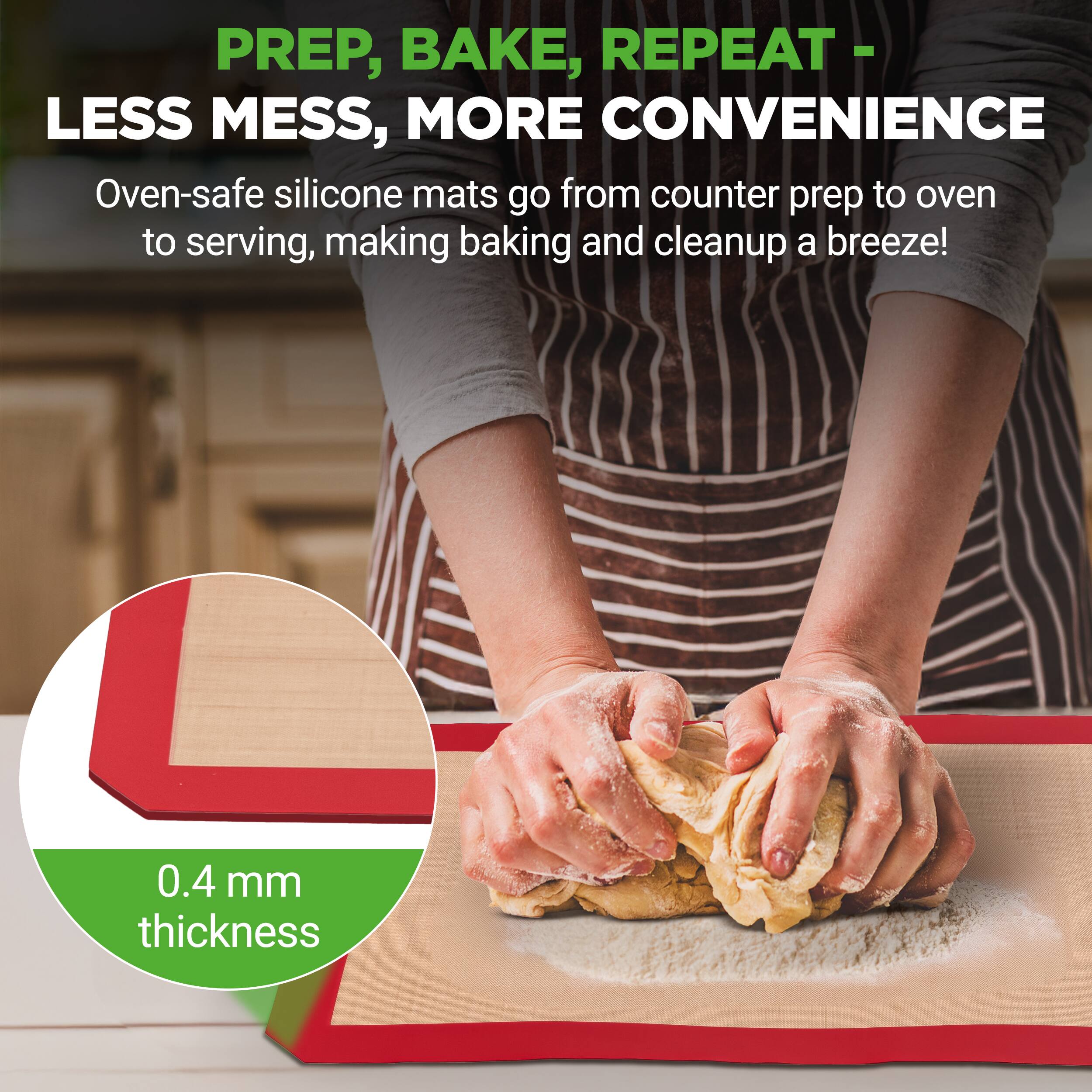 PREP, BAKE, REPEAT - LESS MESS, MORE CONVENIENCE

Oven-safe silicone mats go from counter prep to oven to serving, making baking and cleanup a breeze!

0.4 mm thickness