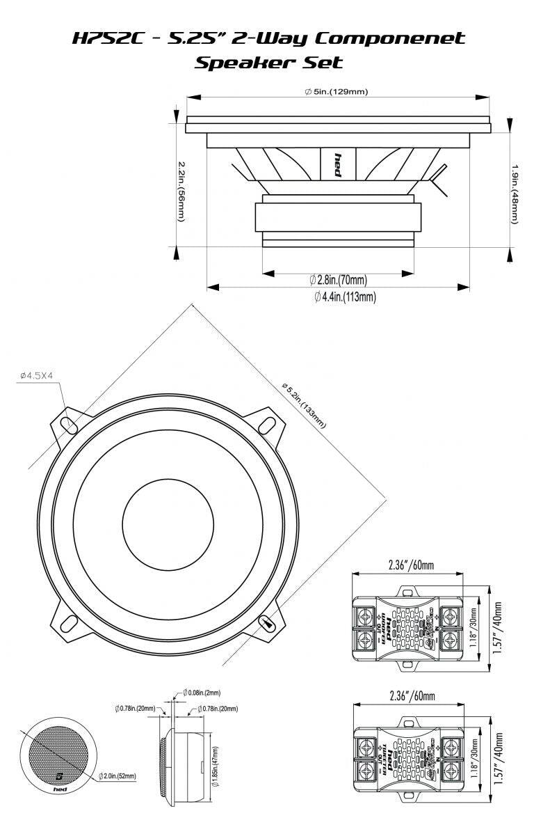 HPS2C - S.25" - 5.25" 2-Way Component Speaker Set

5in (129mm)
2.2in.(56mm)
1.9in.(48mm)
2.8in. (70mm)
4.4in (113mm)
4.5X4 @5.2in.(133mm)
2.36"/60mm
1.18"/30mm
1.18"
1.57"/40mm
0.78in(20mm)
0.08in(2mm)
2.36" 2.36"/60mm
0.78in(20mm)
2.36"
1.18"/40mm
1.57"