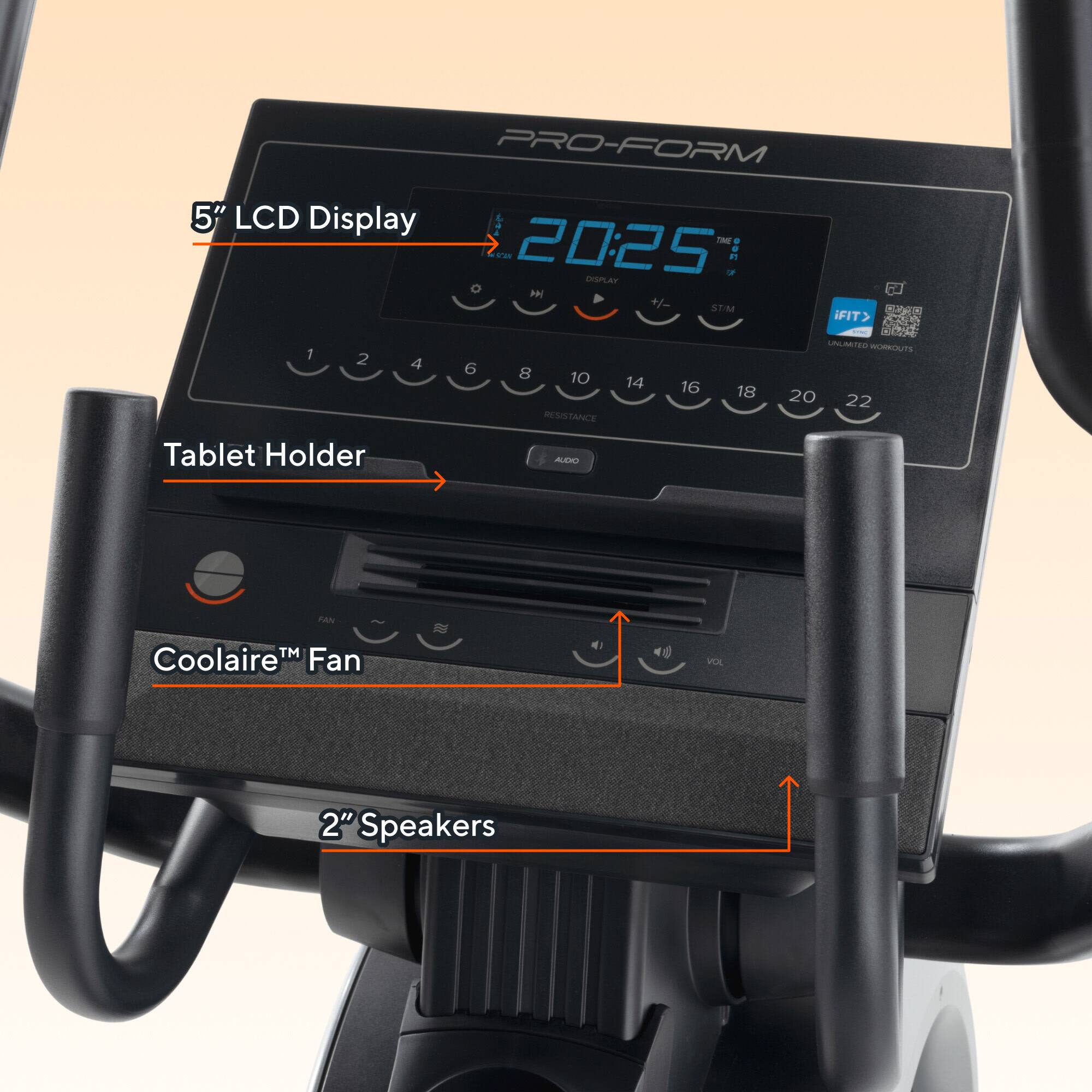 PRO-FORM  
5" LCD Display  
1 2 4 - t 20:25 - DISPLAY O P +- ST/M  
6 8 10 14 16 18 RESISTANCE iFIT®  
I UPLA t WORKOUTS 20 22  
Tablet Holder  
AUDIO  
FAN  
Coolaire™ Fan  
2" Speakers
