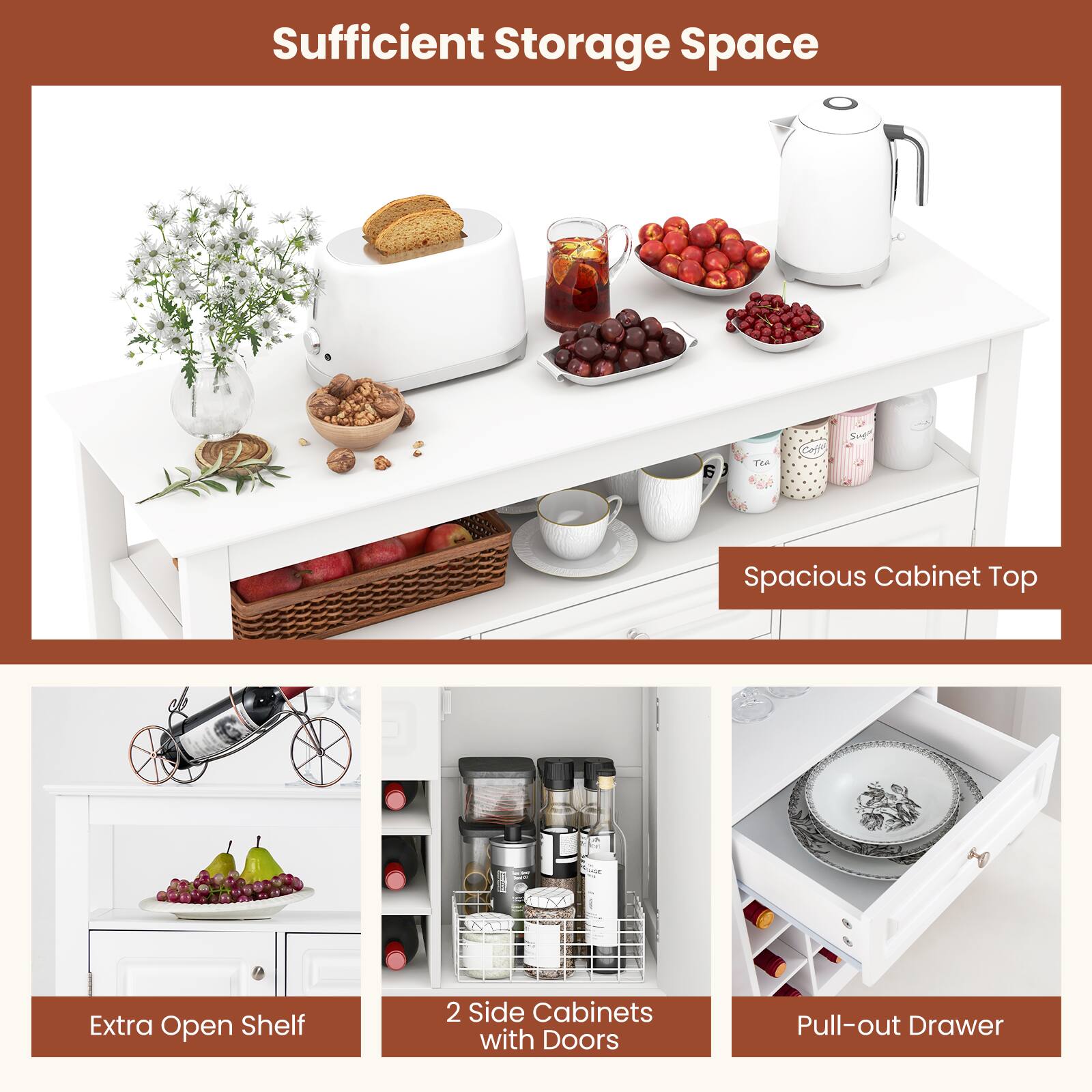 Sufficient Storage Space

Spacious Cabinet Top
Extra Open Shelf
2 Side Cabinets with Doors
Pull-out Drawer