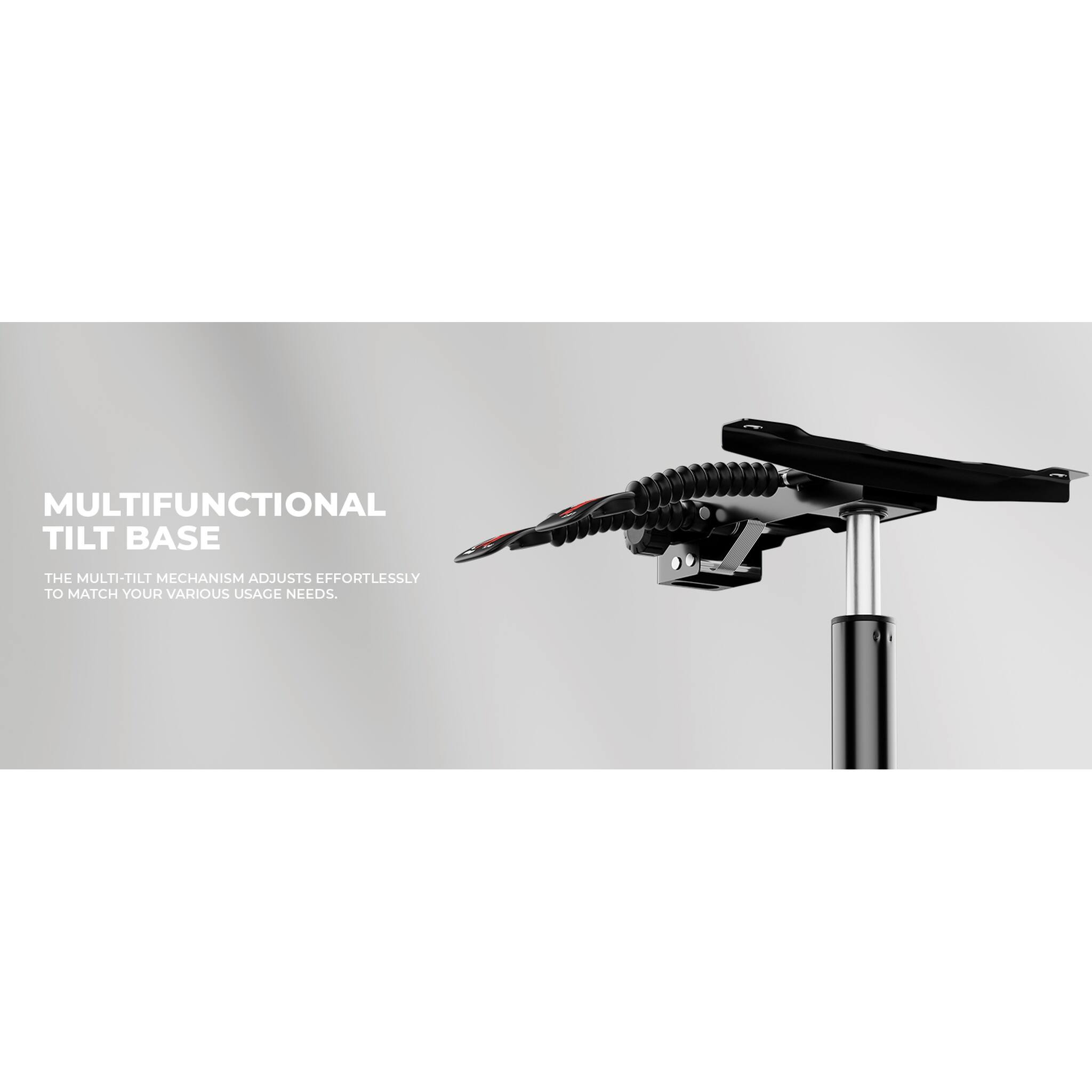 MULTIFUNCTIONAL TILT BASE

THE MULTI-TILT MECHANISM ADJUSTS EFFORTLESSLY TO MATCH YOUR VARIOUS USAGE NEEDS.