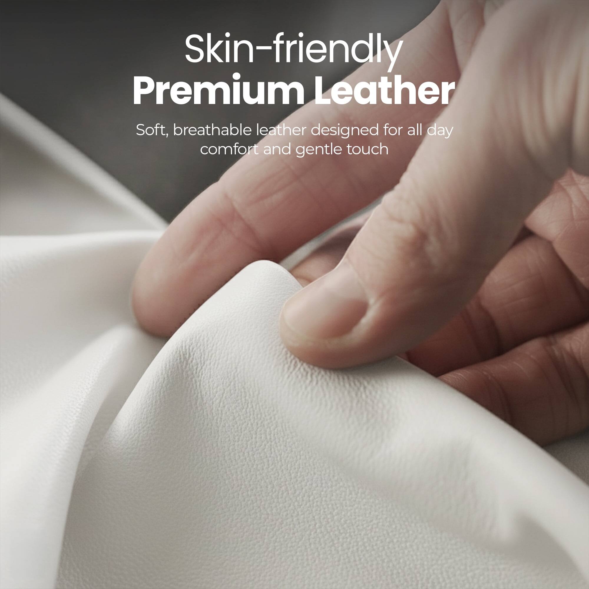Skin-friendly Premium Leather

Soft, breathable leather designed for all day comfort and gentle touch