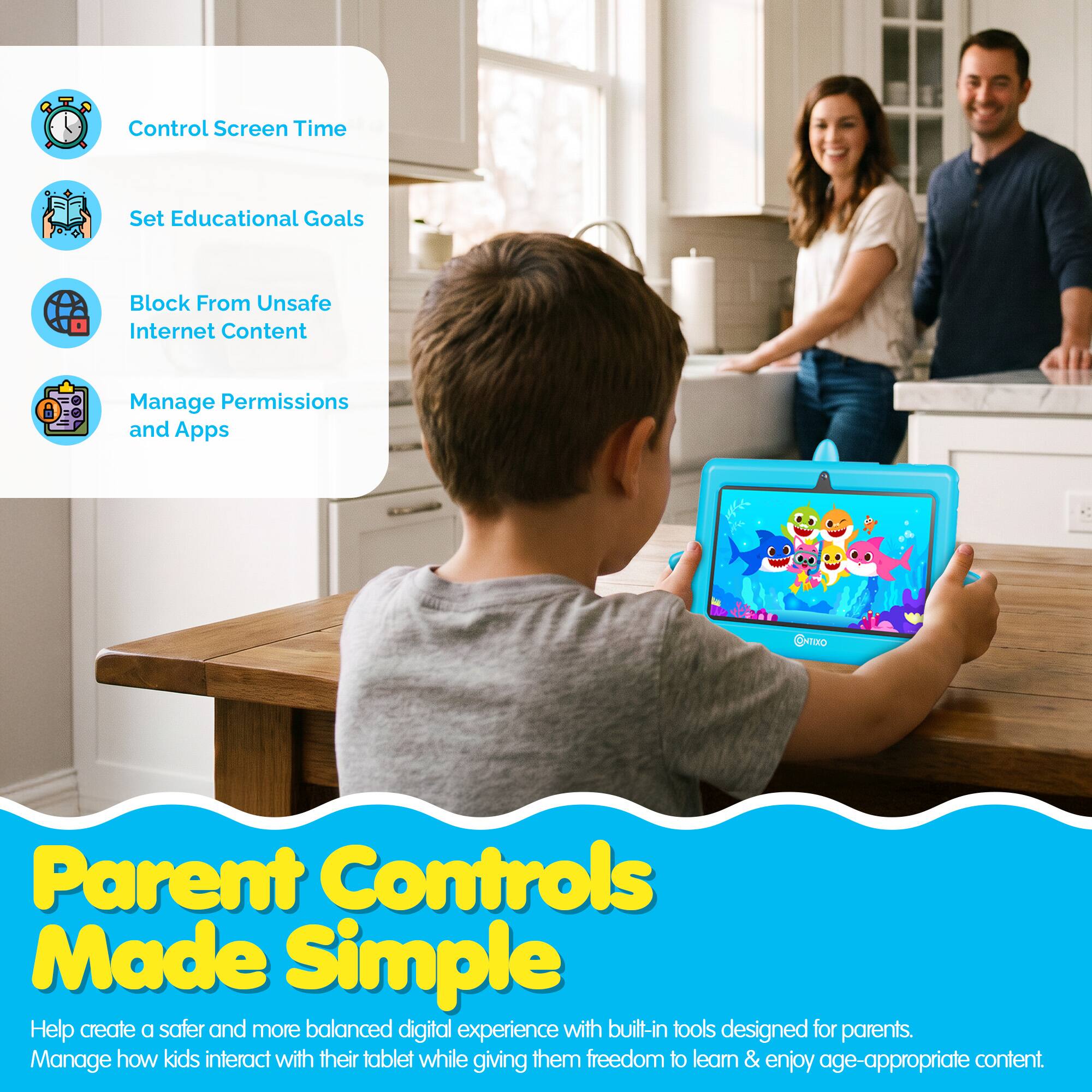 Control Screen Time  
Set Educational Goals  
Block From Unsafe Internet Content  
Manage Permissions and Apps  

Parent Controls Made Simple  

Help create a safer and more balanced digital experience with built-in tools designed for parents.  
Manage how kids interact with their tablet while giving them freedom to learn & enjoy age-appropriate content.