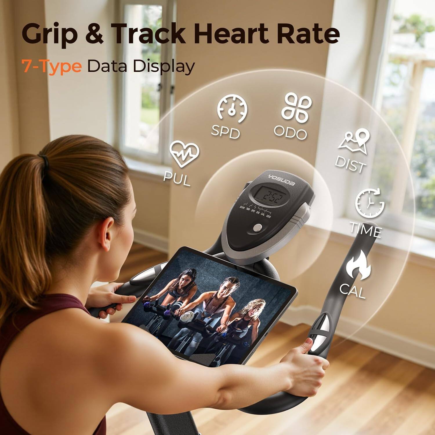 Grip & Track Heart Rate  
7-Type Data Display  

SPD  
ODO  
DIST  
TIME  
CAL  
PUL  
HOSUDA  
COL