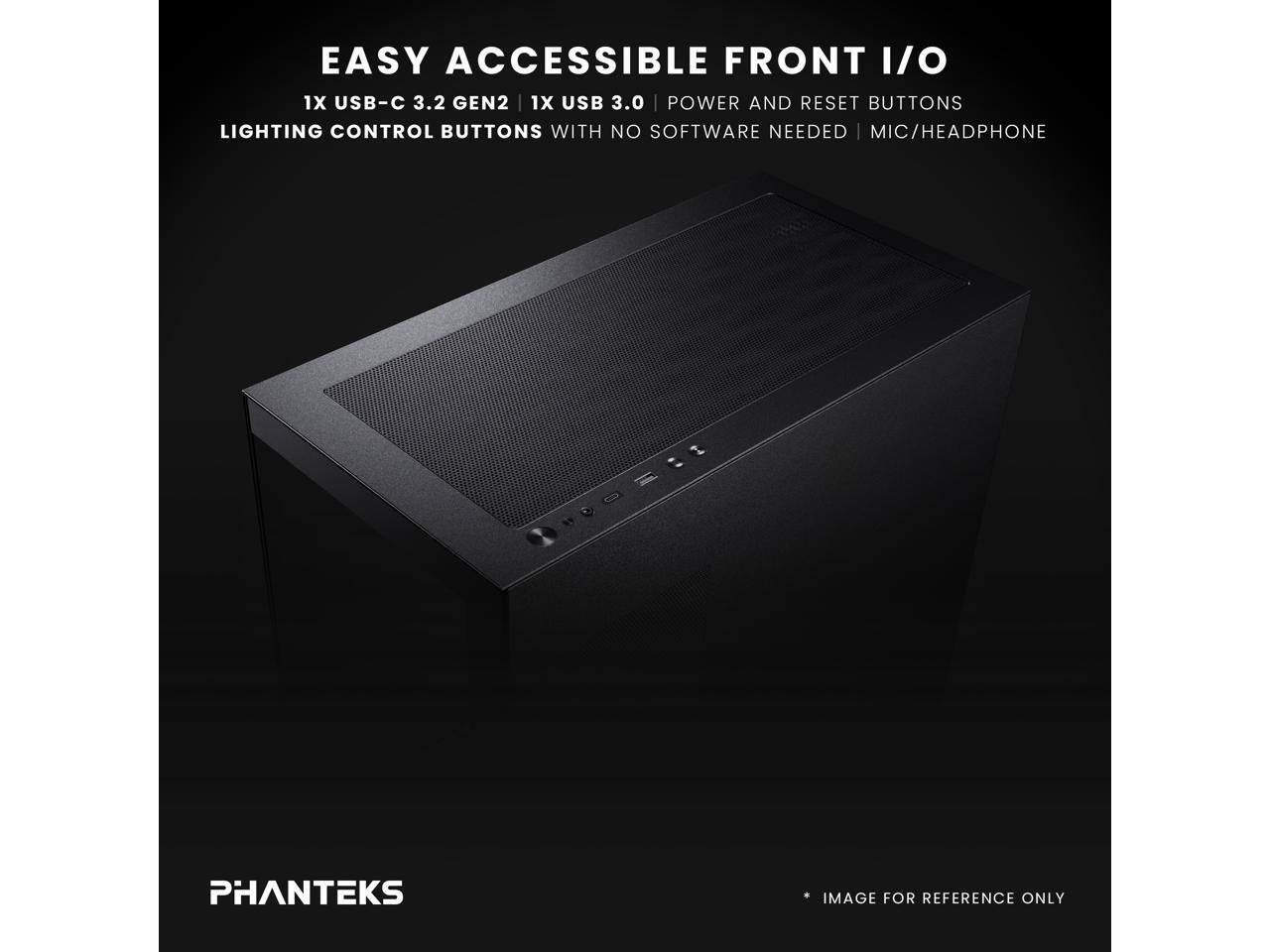 EASY ACCESSIBLE FRONT I/O  
1X USB-C 3.2 GEN2  
1X USB 3.0  
POWER AND RESET BUTTONS  
LIGHTING CONTROL BUTTONS WITH NO SOFTWARE NEEDED  
MIC/HEADPHONE  

PHANTEKS  
IMAGE FOR REFERENCE ONLY