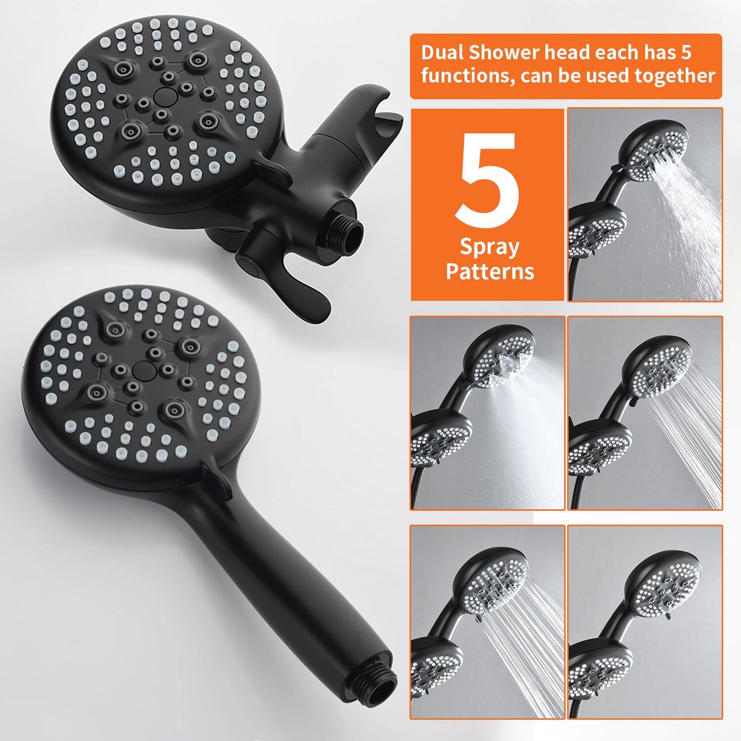 Dual Shower head each has 5 functions, can be used together

5 Spray Patterns