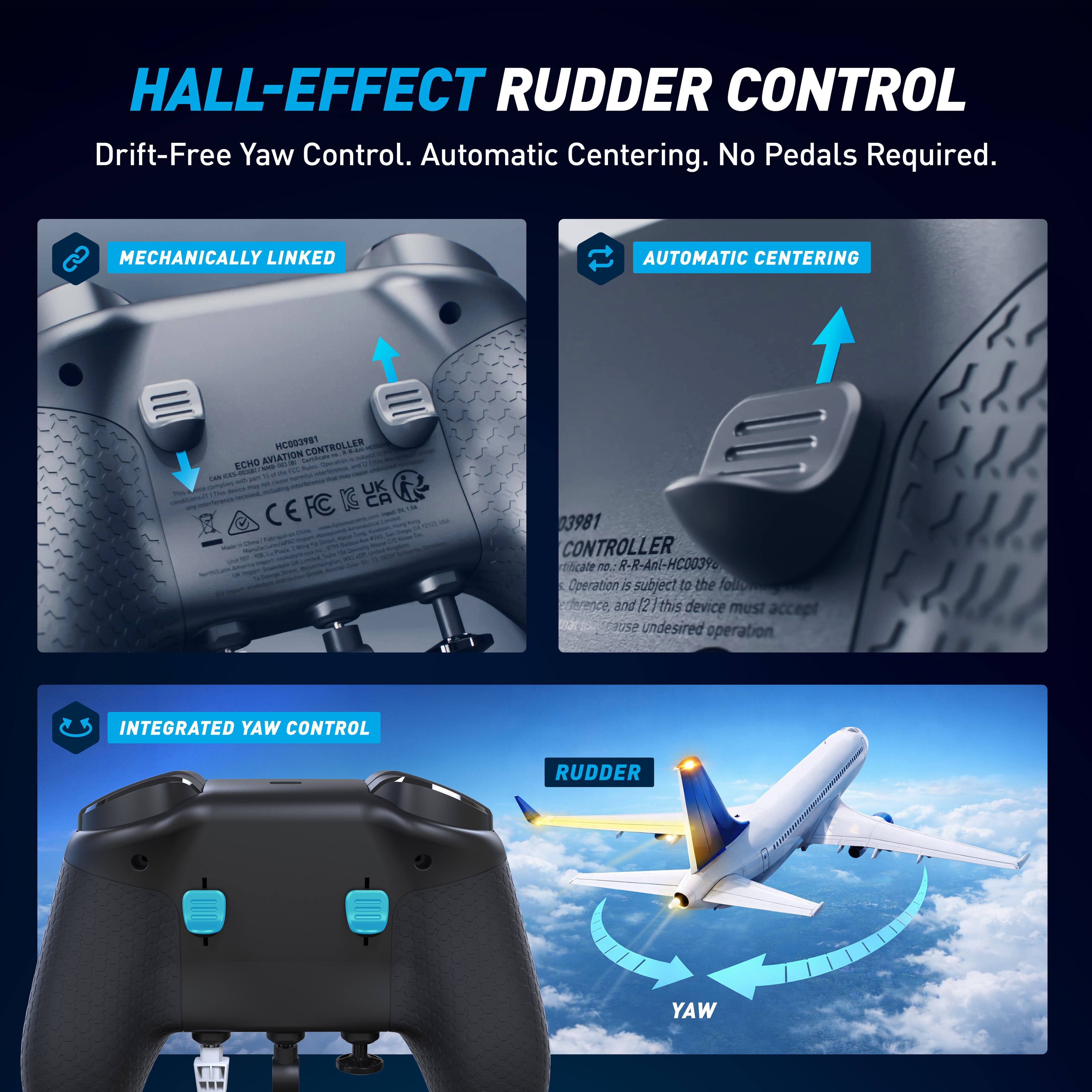 HALL-EFFECT RUDDER CONTROL  
Drift-Free Yaw Control. Automatic Centering. No Pedals Required.  

MECHANICALLY LINKED  
AUTOMATIC CENTERING  

ECHO AVIATION CONTROLLER  
HC002981  
CONTROLLED  
ECHO AVIATION - c - unio ECHD - - - - - - s.e - - -. - - - - - - c - - UK i - mdig d FC CA - i CE - - - - - - - - - -d - - 03981 CONTROLLER tficale  

R-R-Anl-HC003Y6  
Cooperation I subject to the following reference, and 2 this device must accept SEE undesired operation  

INTEGRATED YAW CONTROL  

RUDDER  
YAW