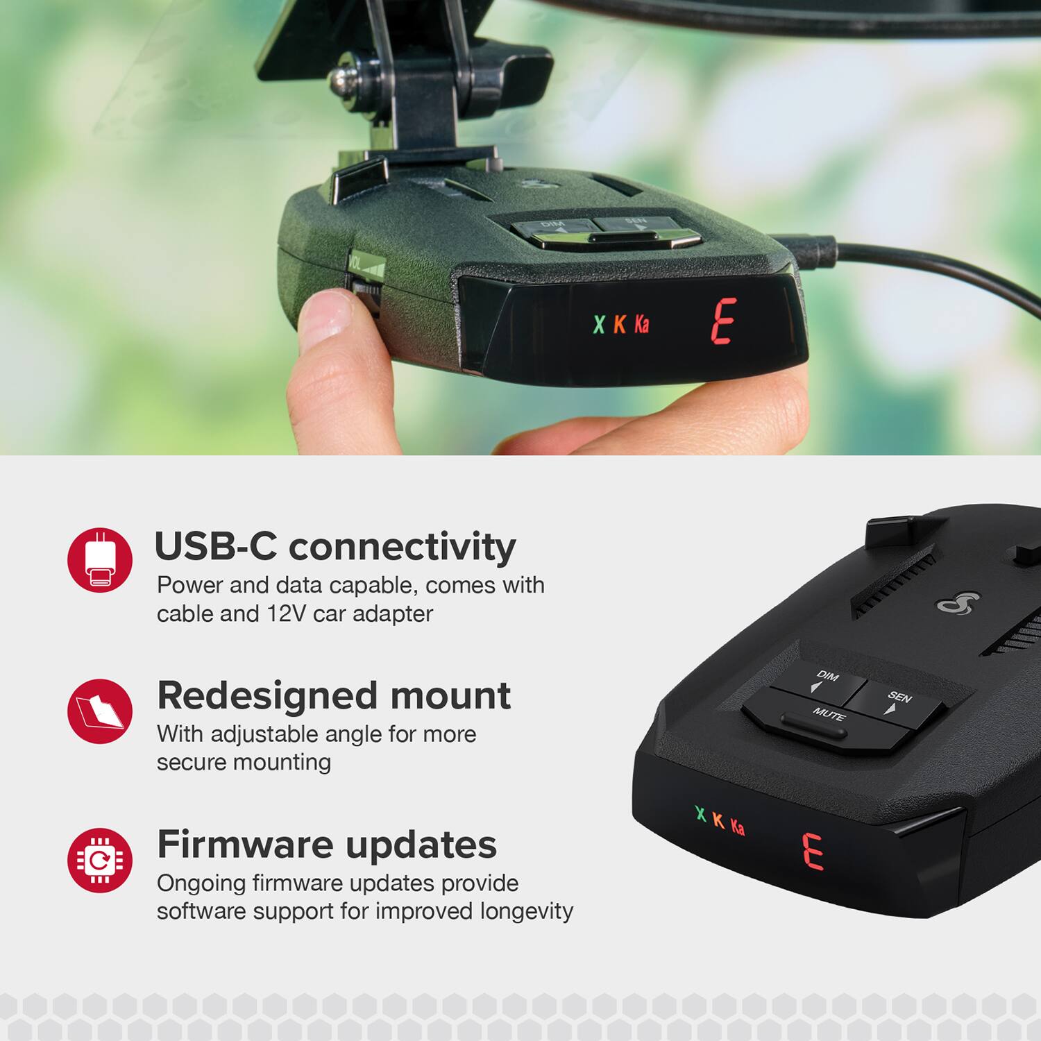 XKK Ka E USB-C connectivity Power and data capable, comes with cable and 12V car adapter Redesigned mount With adjustable angle for more secure mounting HETTTTTTTO & I DIM SEN MUTE Firmware updates Ongoing firmware updates provide software support for improved longevity