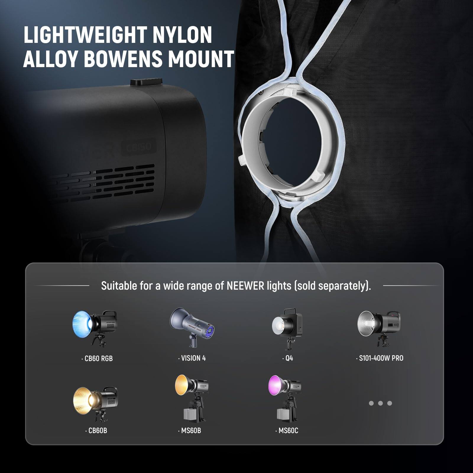 LIGHTWEIGHT NYLON ALLOY BOWENS MOUNT

Suitable for a wide range of NEEWER lights (sold separately).

- CB60 RGB
- VISION 4
- 04
- S101-400W PRO
- CB60B
- MS60B
- MS60C